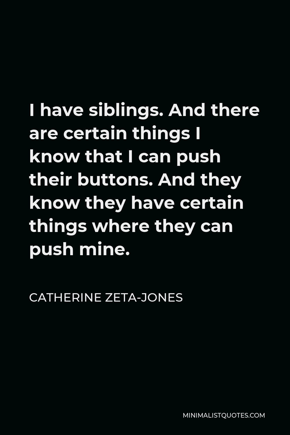 Catherine Zeta-Jones Quote - I have siblings. And there are certain things I know that I can push their buttons. And they know they have certain things where they can push mine.