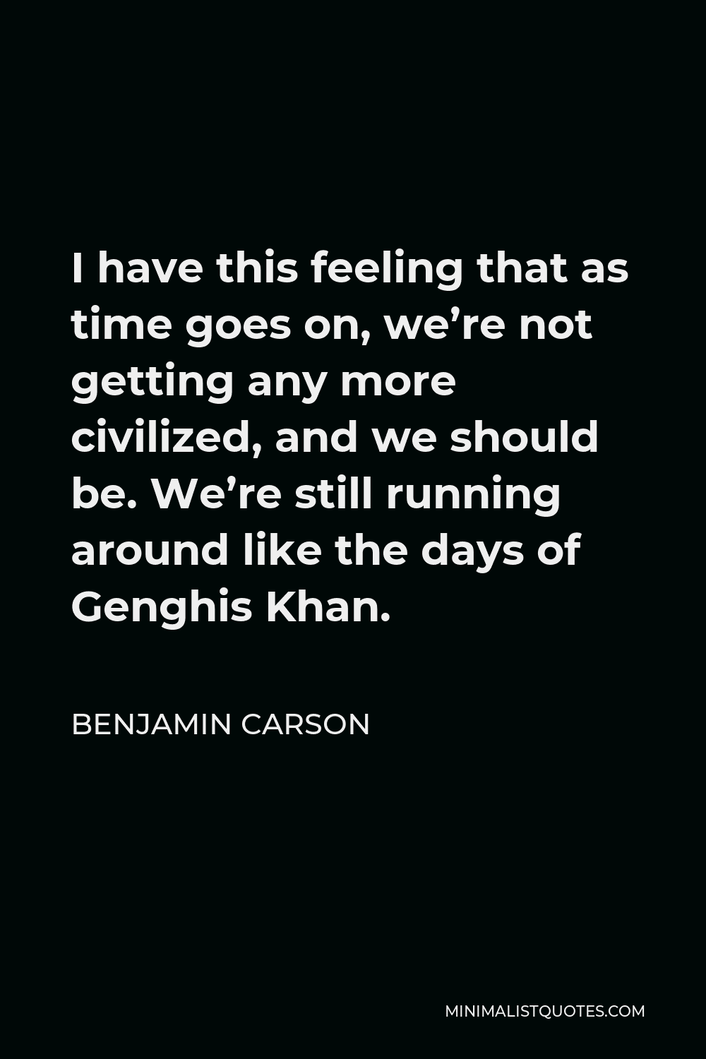 Benjamin Carson Quote - I have this feeling that as time goes on, we’re not getting any more civilized, and we should be. We’re still running around like the days of Genghis Khan.