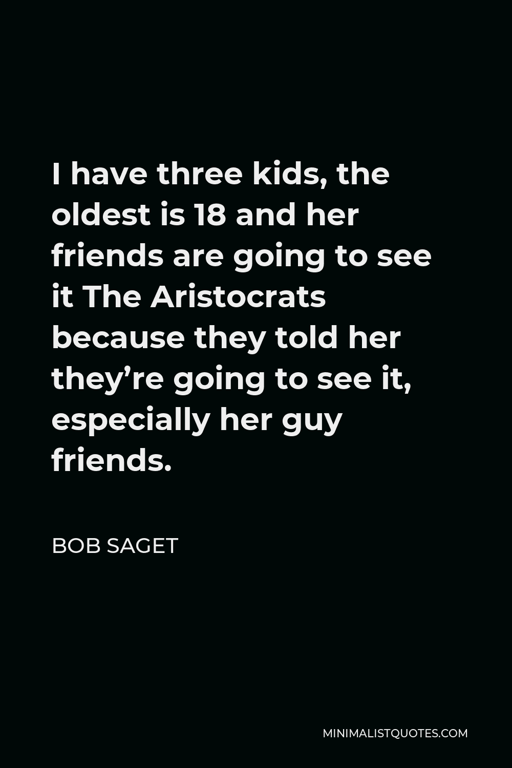 Bob Saget Quote - I have three kids, the oldest is 18 and her friends are going to see it The Aristocrats because they told her they’re going to see it, especially her guy friends.