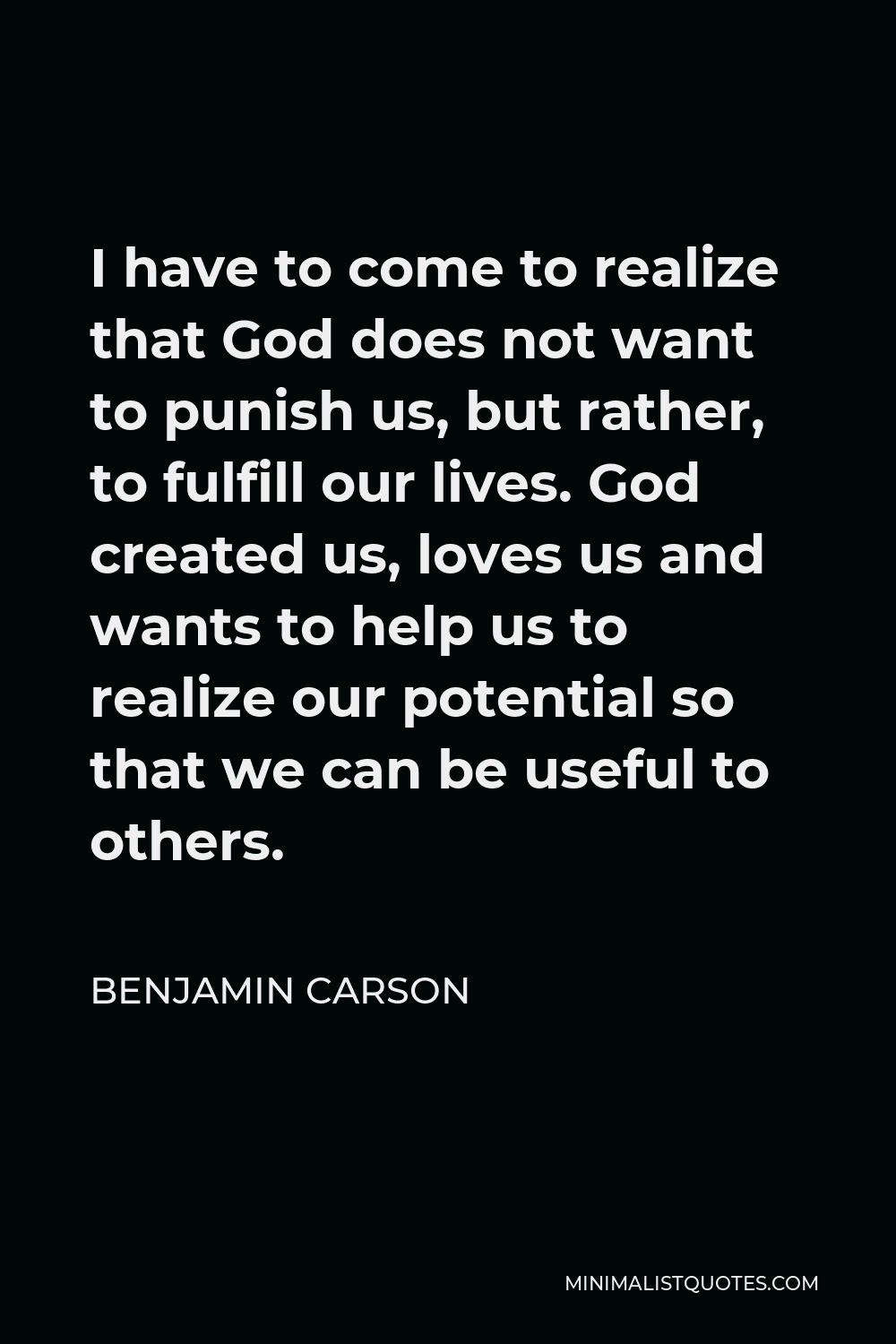 Benjamin Carson Quote - I have to come to realize that God does not want to punish us, but rather, to fulfill our lives. God created us, loves us and wants to help us to realize our potential so that we can be useful to others.