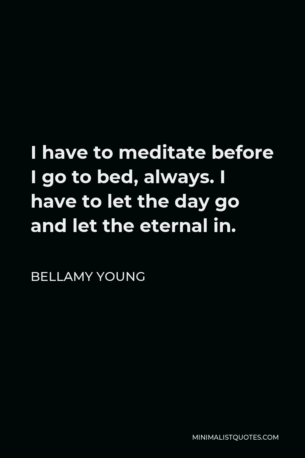 Bellamy Young Quote - I have to meditate before I go to bed, always. I have to let the day go and let the eternal in.