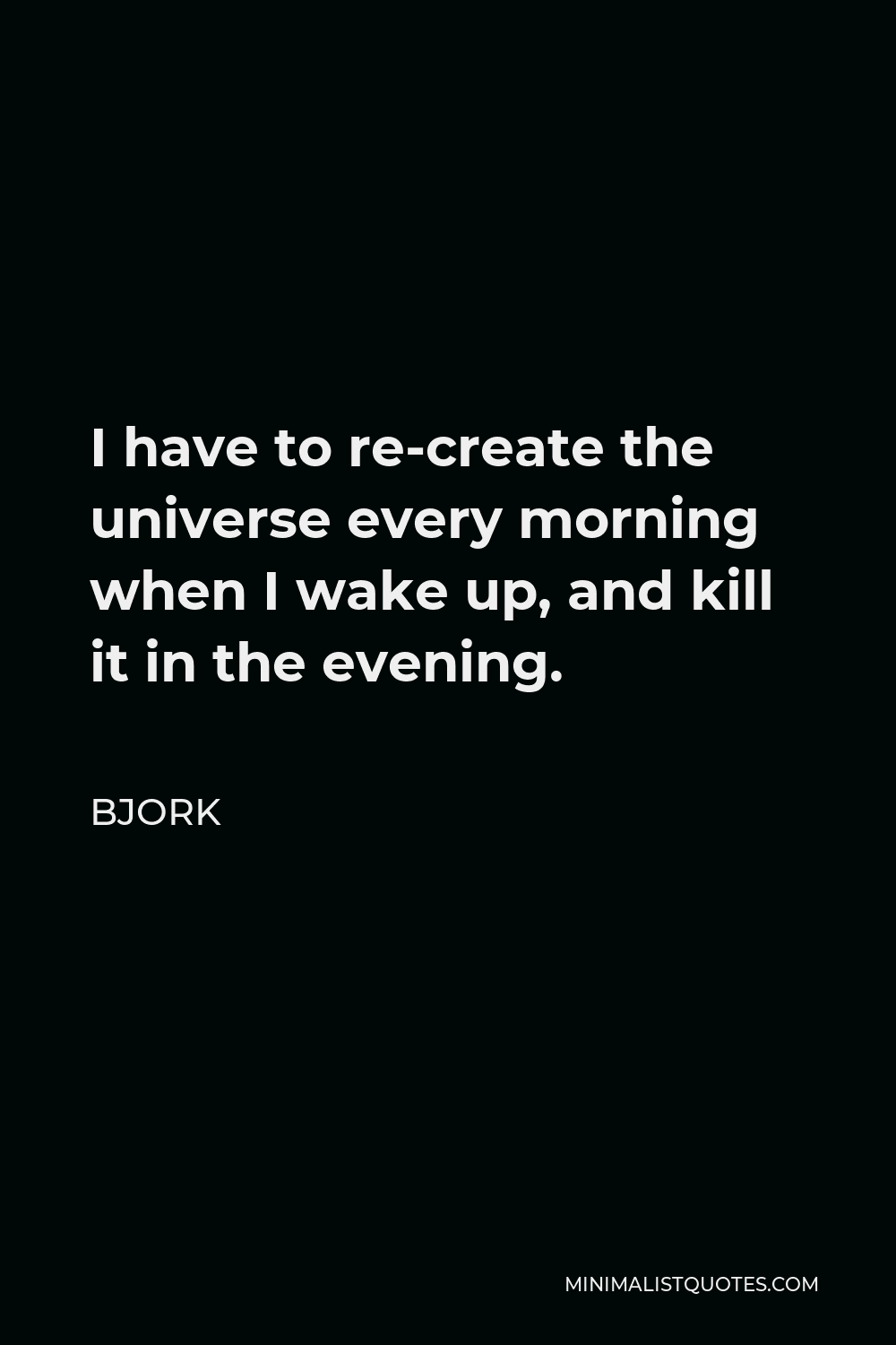 Bjork Quote - I have to re-create the universe every morning when I wake up, and kill it in the evening.