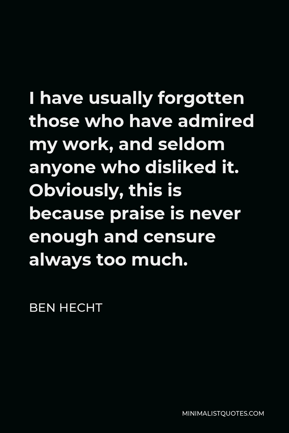 Ben Hecht Quote - I have usually forgotten those who have admired my work, and seldom anyone who disliked it. Obviously, this is because praise is never enough and censure always too much.