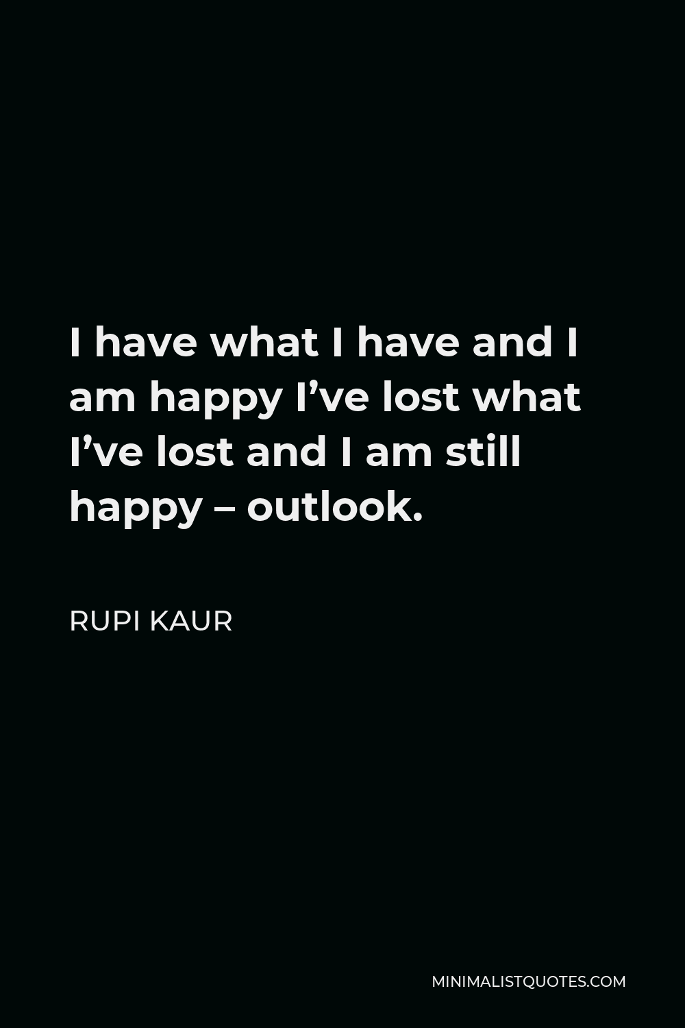 Rupi Kaur Quote - I have what I have and I am happy I’ve lost what I’ve lost and I am still happy – outlook.