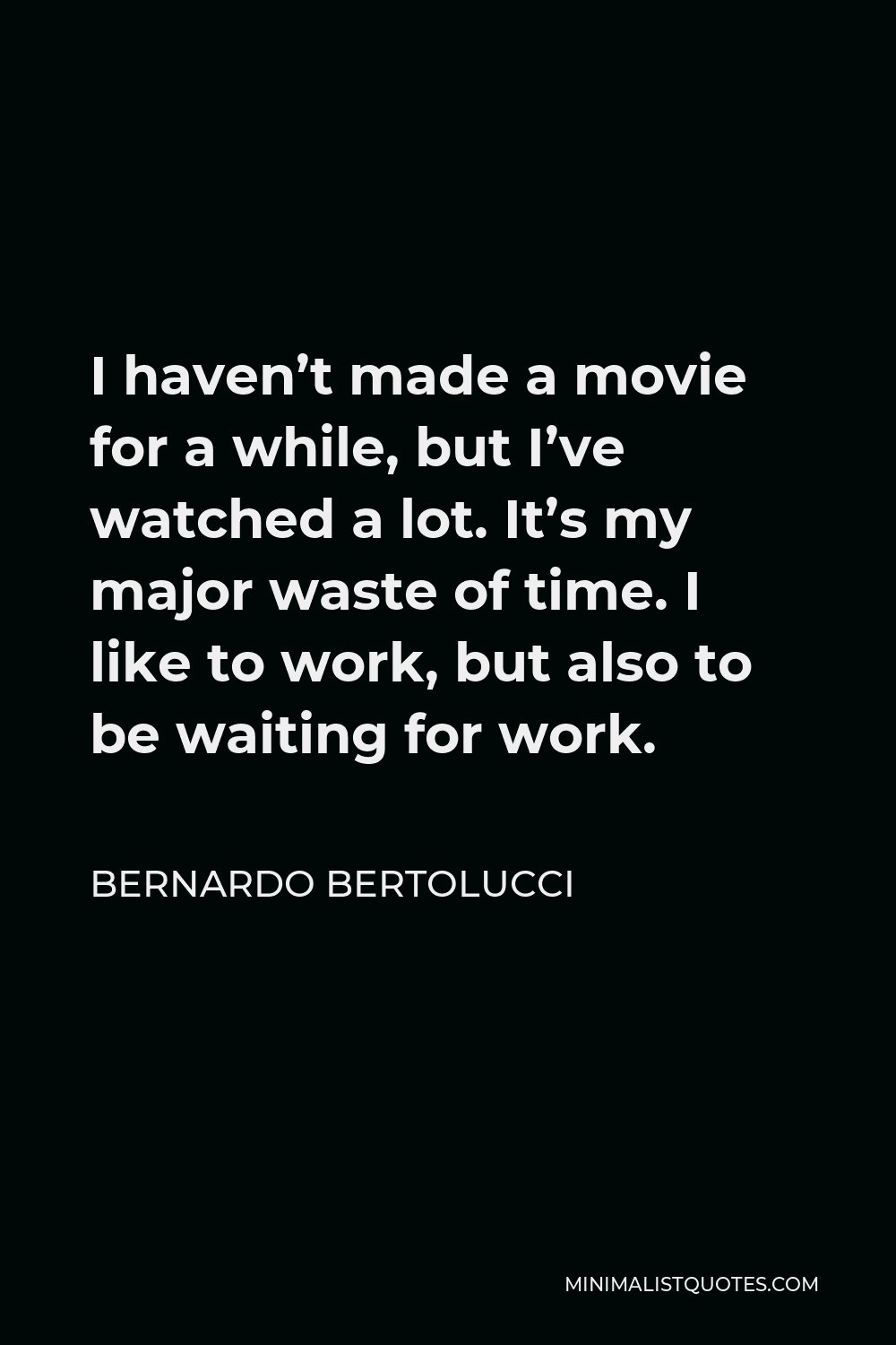 Bernardo Bertolucci Quote - I haven’t made a movie for a while, but I’ve watched a lot. It’s my major waste of time. I like to work, but also to be waiting for work.