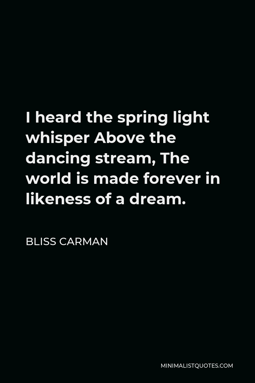 Bliss Carman Quote - I heard the spring light whisper Above the dancing stream, The world is made forever in likeness of a dream.