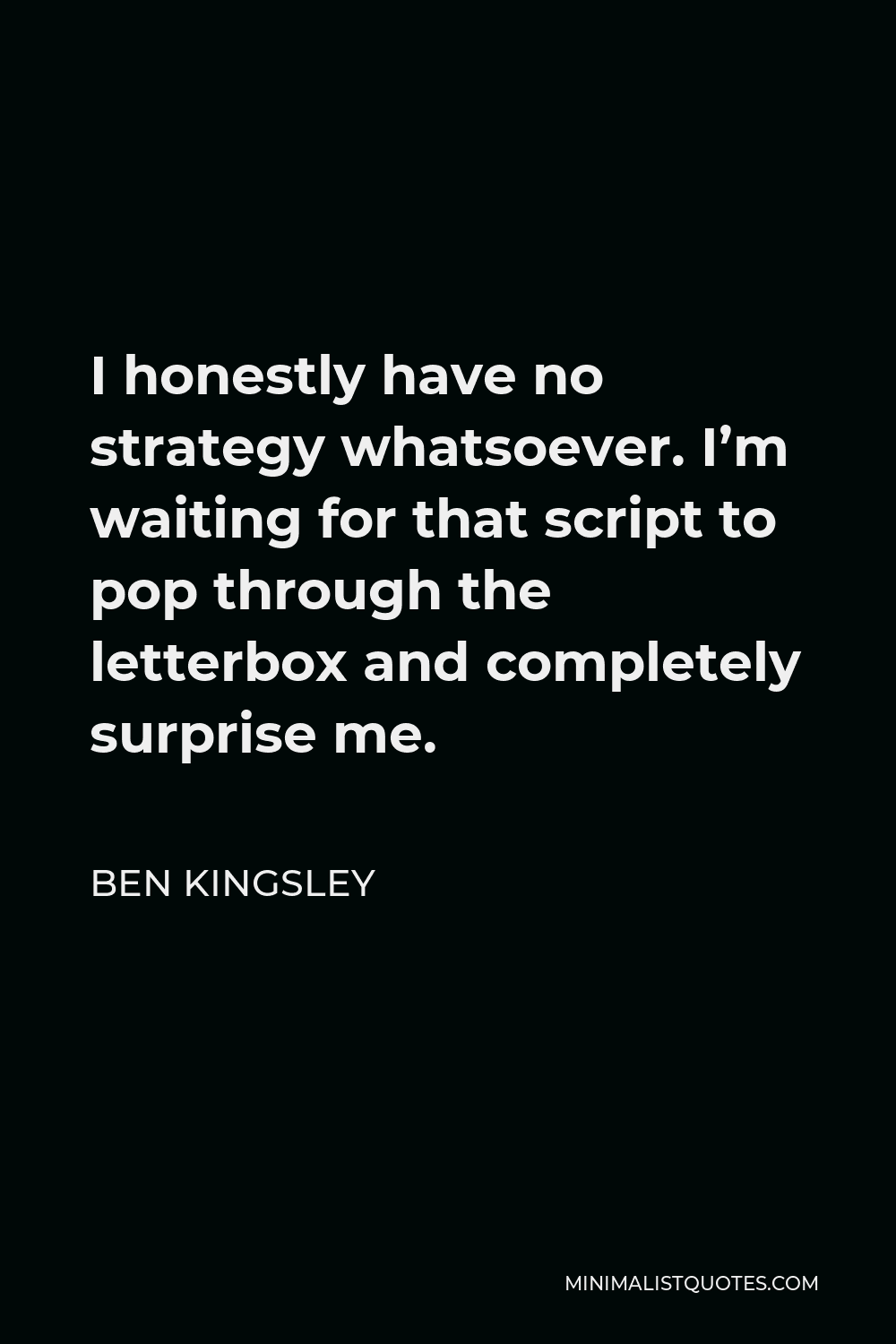Ben Kingsley Quote - I honestly have no strategy whatsoever. I’m waiting for that script to pop through the letterbox and completely surprise me.
