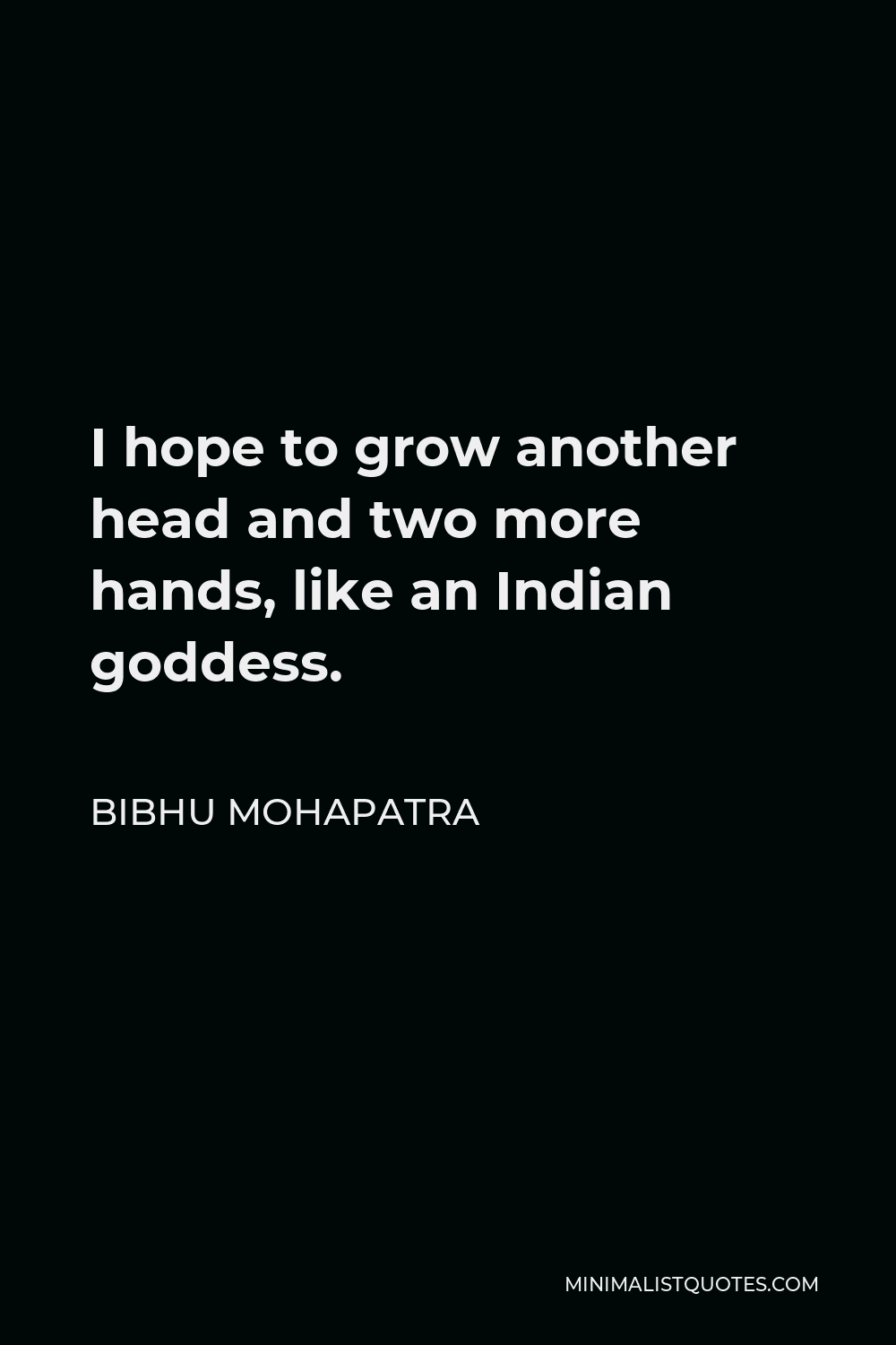 Bibhu Mohapatra Quote - I hope to grow another head and two more hands, like an Indian goddess.