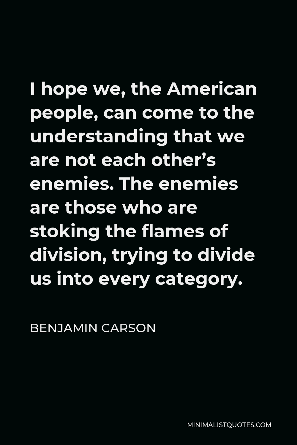 Benjamin Carson Quote - I hope we, the American people, can come to the understanding that we are not each other’s enemies. The enemies are those who are stoking the flames of division, trying to divide us into every category.