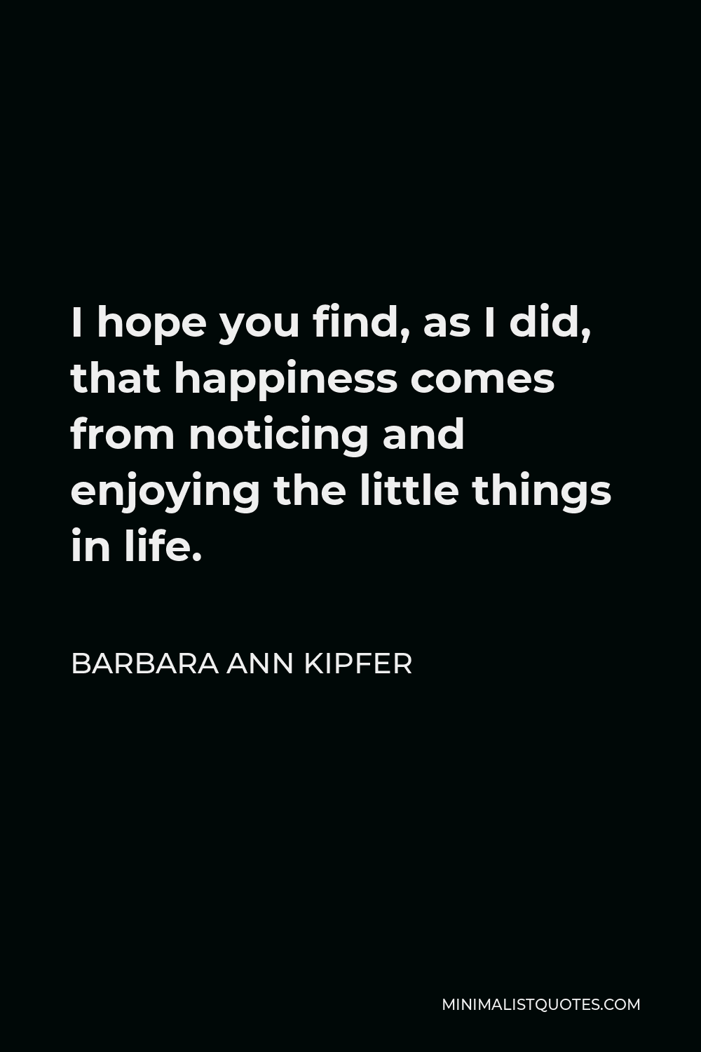 Barbara Ann Kipfer Quote - I hope you find, as I did, that happiness comes from noticing and enjoying the little things in life.