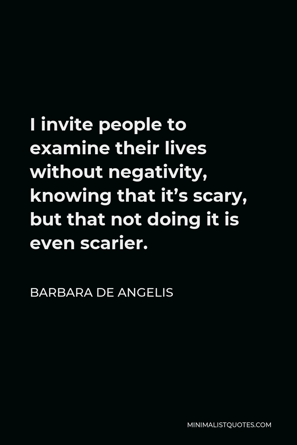 Barbara De Angelis Quote - I invite people to examine their lives without negativity, knowing that it’s scary, but that not doing it is even scarier.