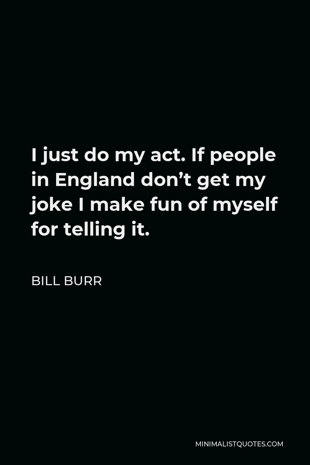 Bill Burr Quote - I just do my act. If people in England don’t get my joke I make fun of myself for telling it.