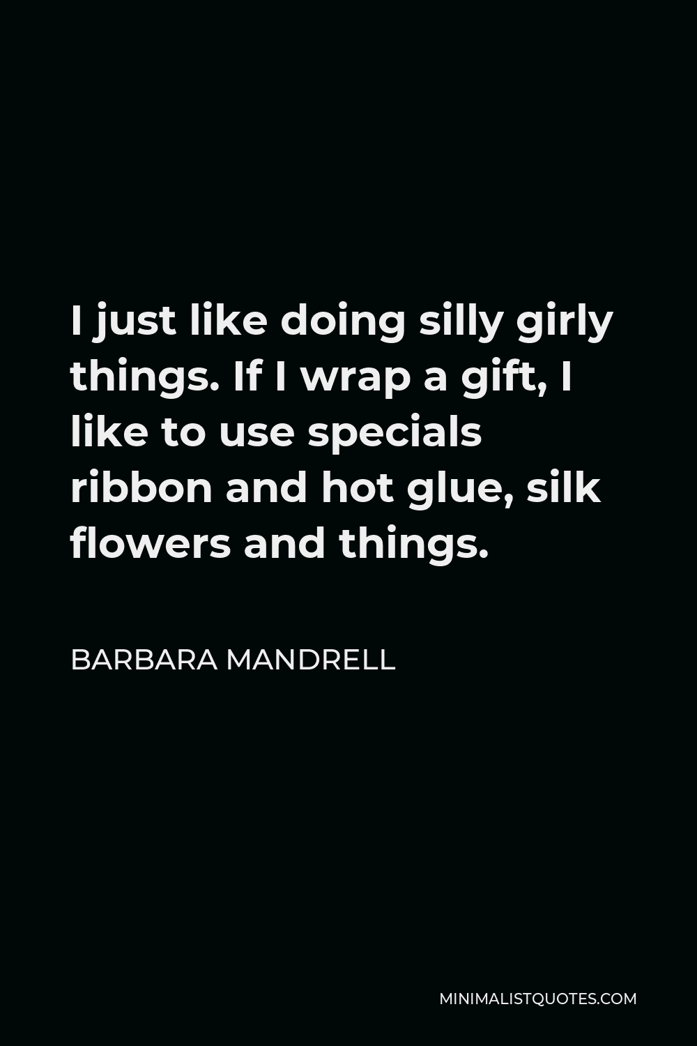 Barbara Mandrell Quote - I just like doing silly girly things. If I wrap a gift, I like to use specials ribbon and hot glue, silk flowers and things.