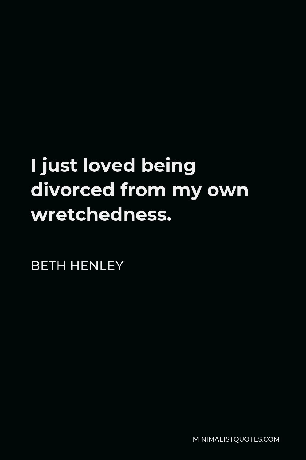Beth Henley Quote - I just loved being divorced from my own wretchedness.