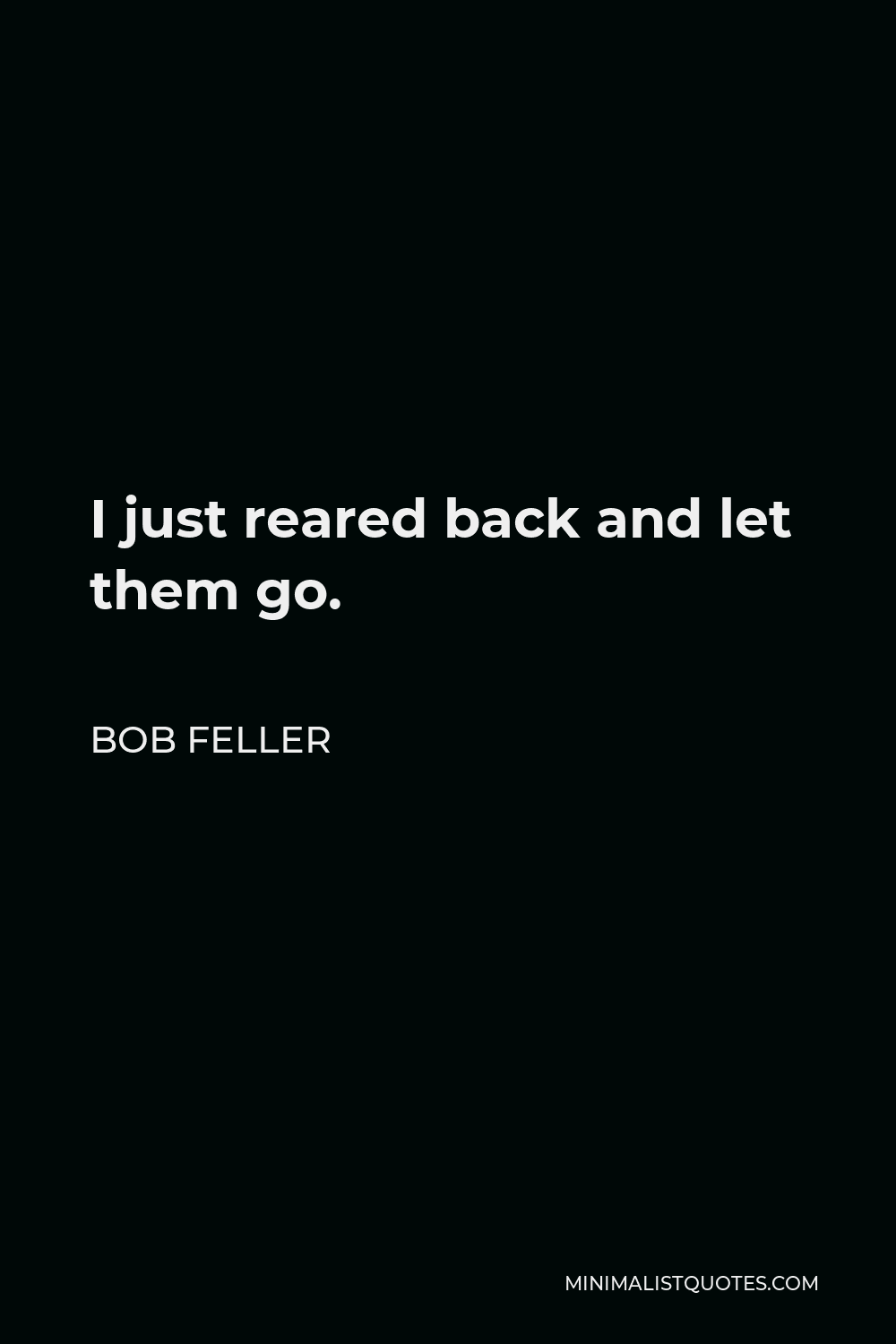 Bob Feller Quote - I just reared back and let them go.