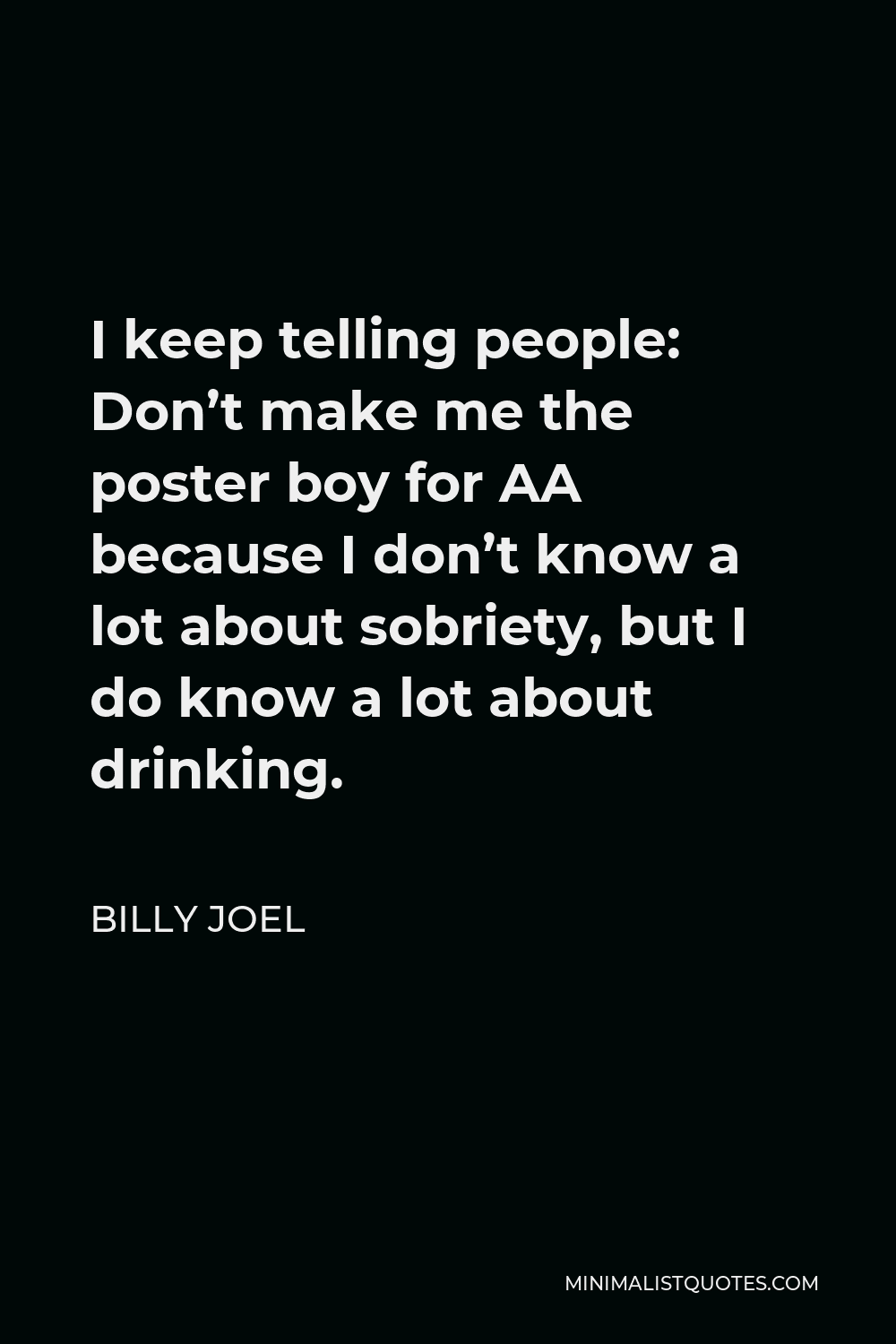 Billy Joel Quote - I keep telling people: Don’t make me the poster boy for AA because I don’t know a lot about sobriety, but I do know a lot about drinking.