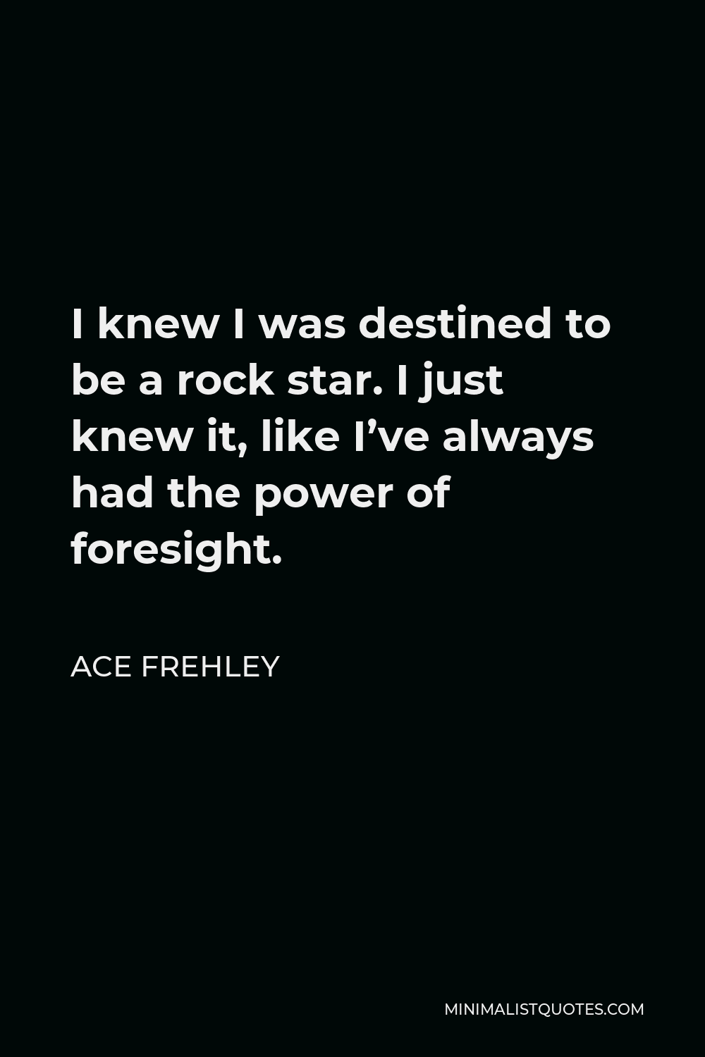 Ace Frehley Quote - I knew I was destined to be a rock star. I just knew it, like I’ve always had the power of foresight.