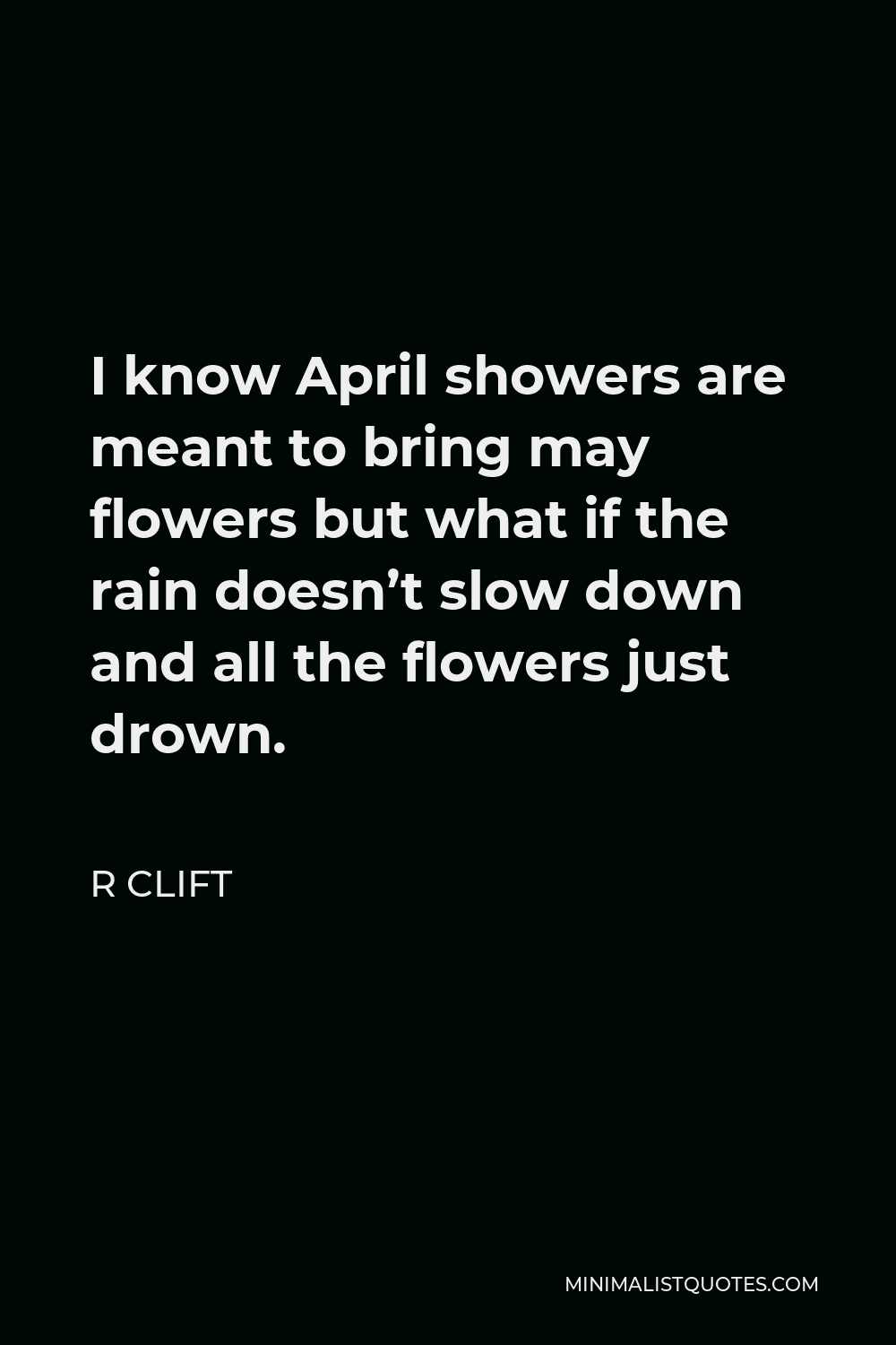 R Clift Quote - I know April showers are meant to bring may flowers but what if the rain doesn’t slow down and all the flowers just drown.
