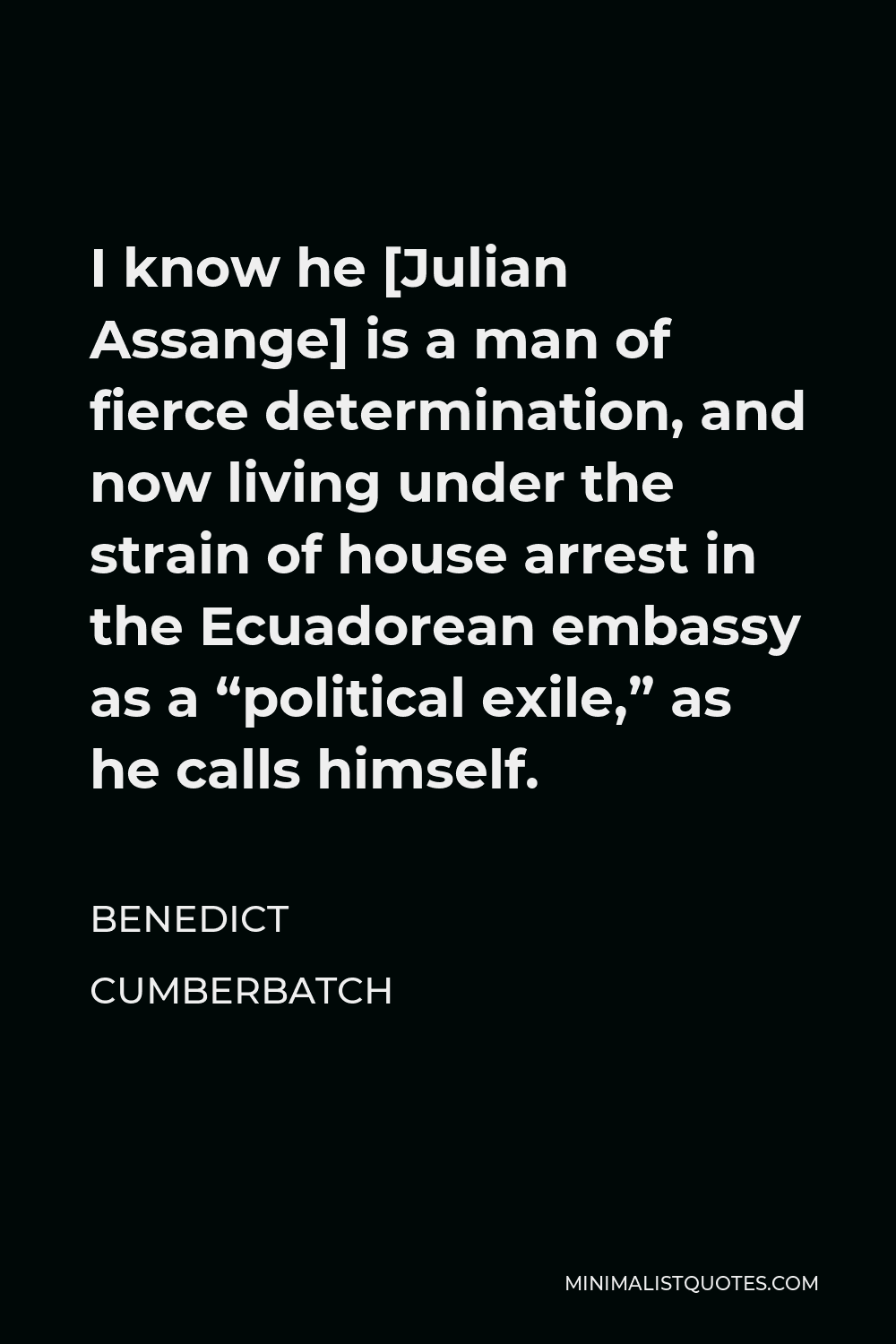Benedict Cumberbatch Quote - I know he [Julian Assange] is a man of fierce determination, and now living under the strain of house arrest in the Ecuadorean embassy as a “political exile,” as he calls himself.
