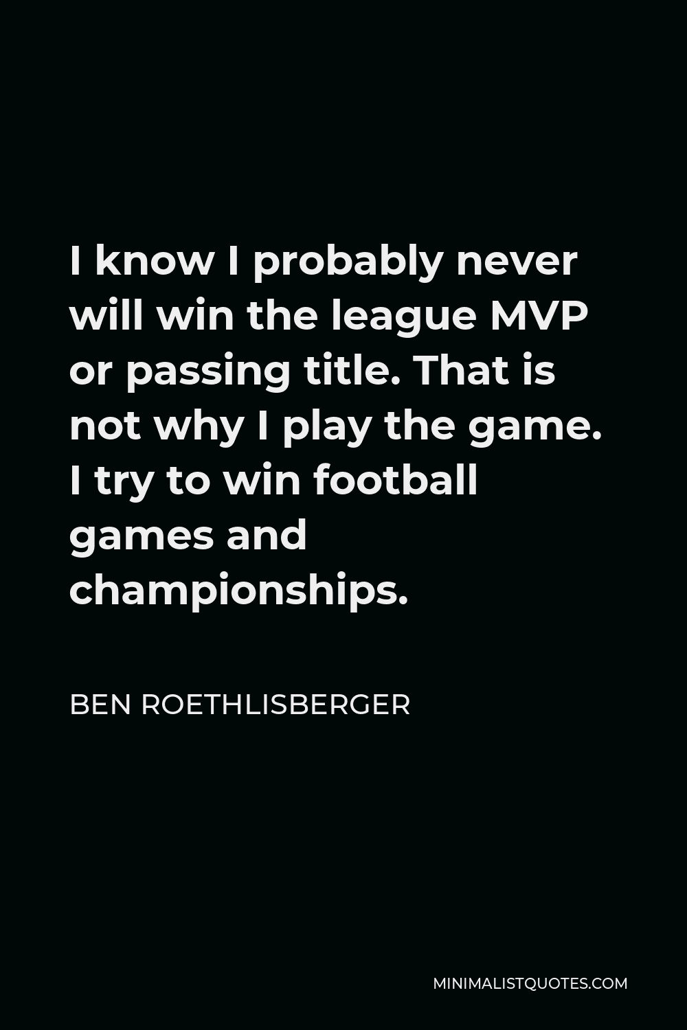 Ben Roethlisberger Quote - I know I probably never will win the league MVP or passing title. That is not why I play the game. I try to win football games and championships.