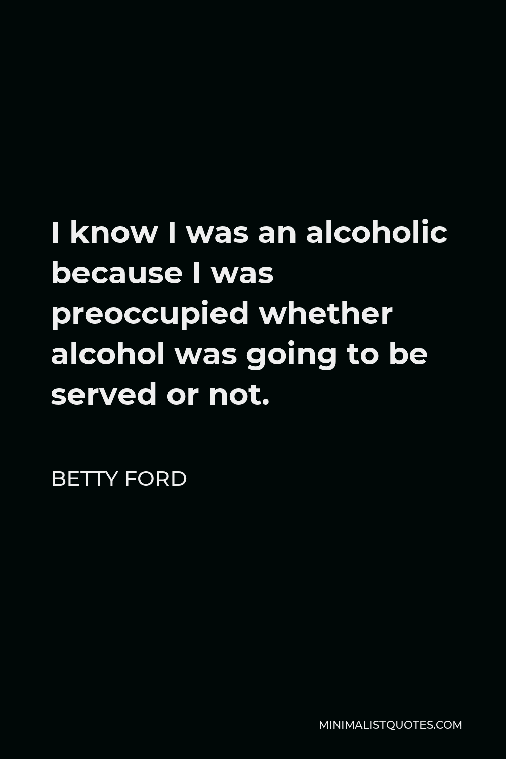 Betty Ford Quote - I know I was an alcoholic because I was preoccupied whether alcohol was going to be served or not.