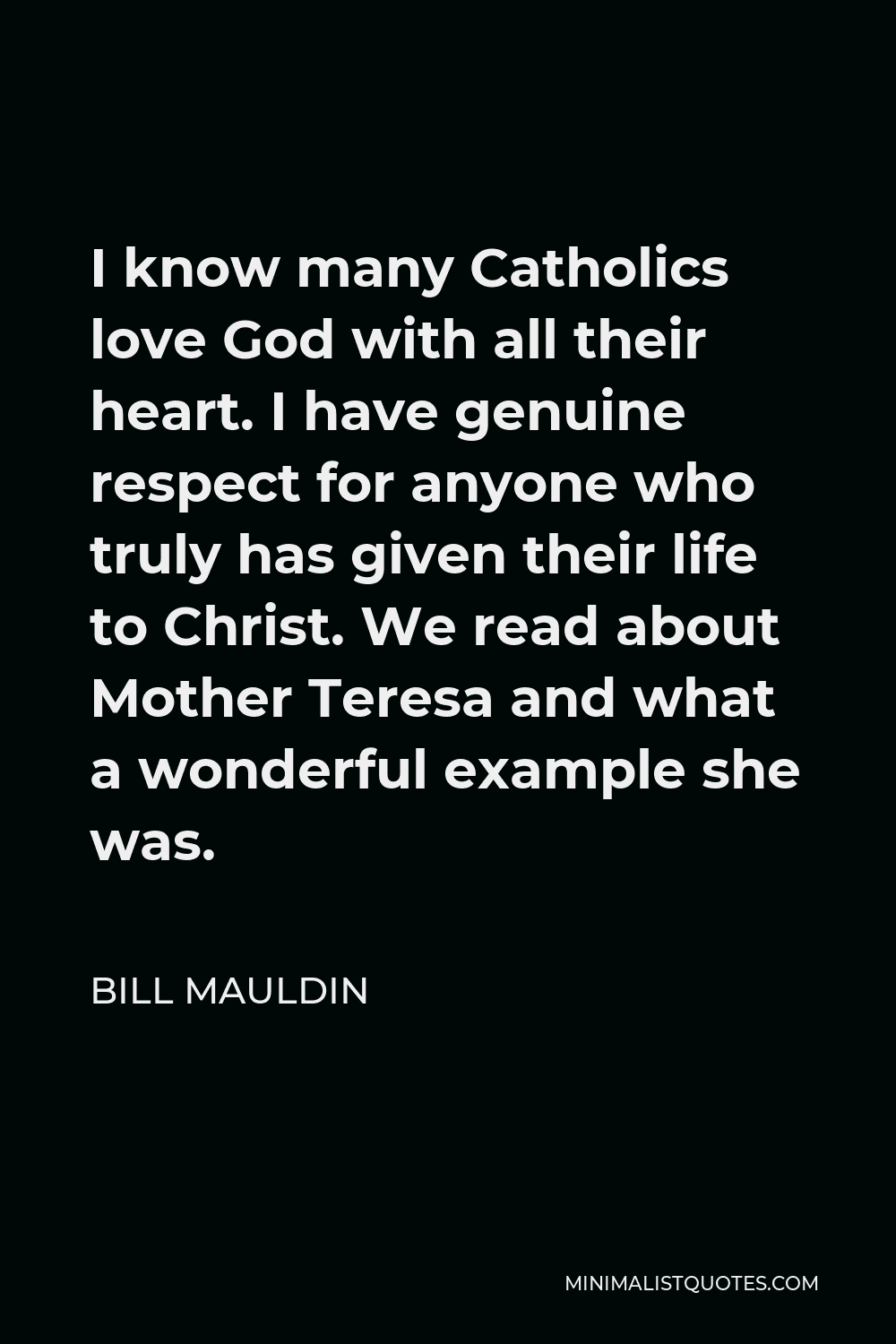 Bill Mauldin Quote - I know many Catholics love God with all their heart. I have genuine respect for anyone who truly has given their life to Christ. We read about Mother Teresa and what a wonderful example she was.