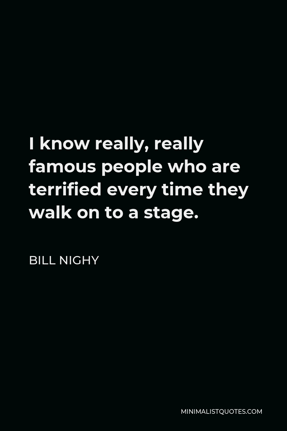 Bill Nighy Quote - I know really, really famous people who are terrified every time they walk on to a stage.