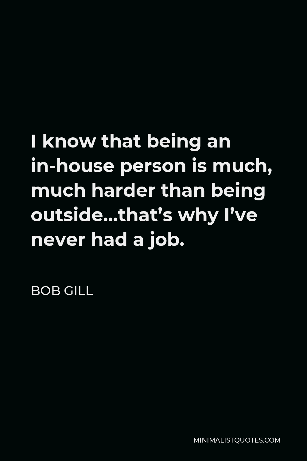 Bob Gill Quote - I know that being an in-house person is much, much harder than being outside…that’s why I’ve never had a job.