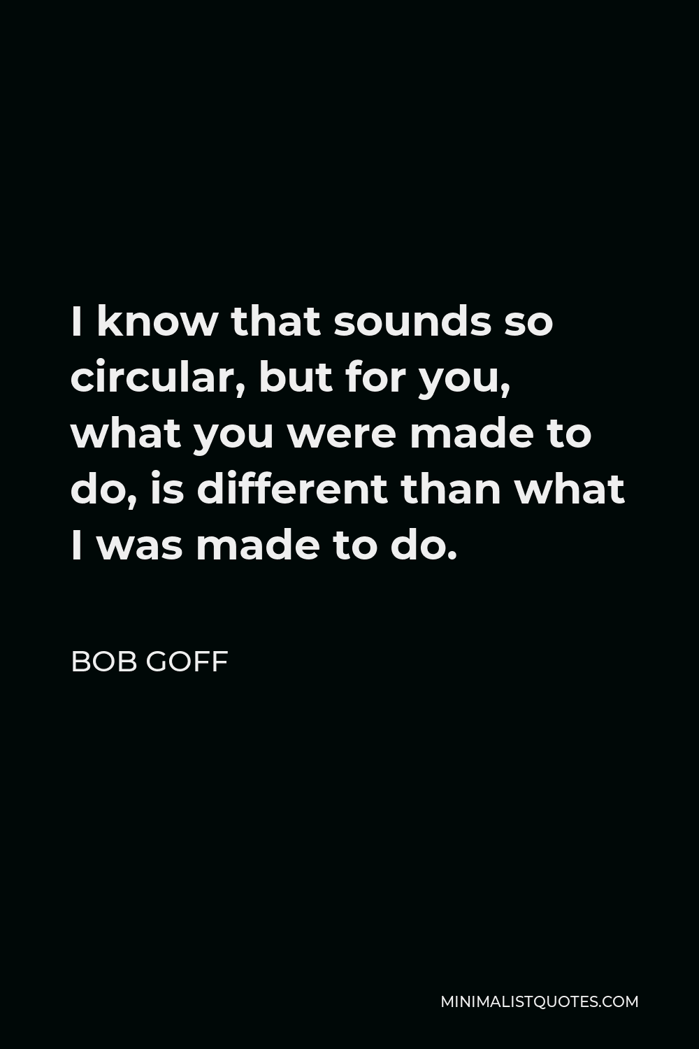 Bob Goff Quote - I know that sounds so circular, but for you, what you were made to do, is different than what I was made to do.