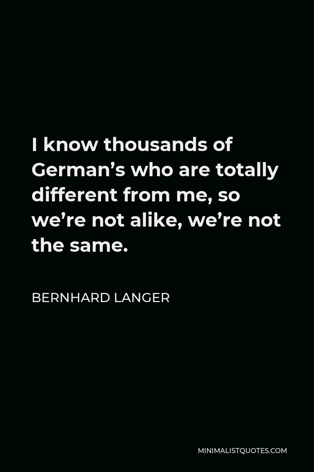 Bernhard Langer Quote - I know thousands of German’s who are totally different from me, so we’re not alike, we’re not the same.