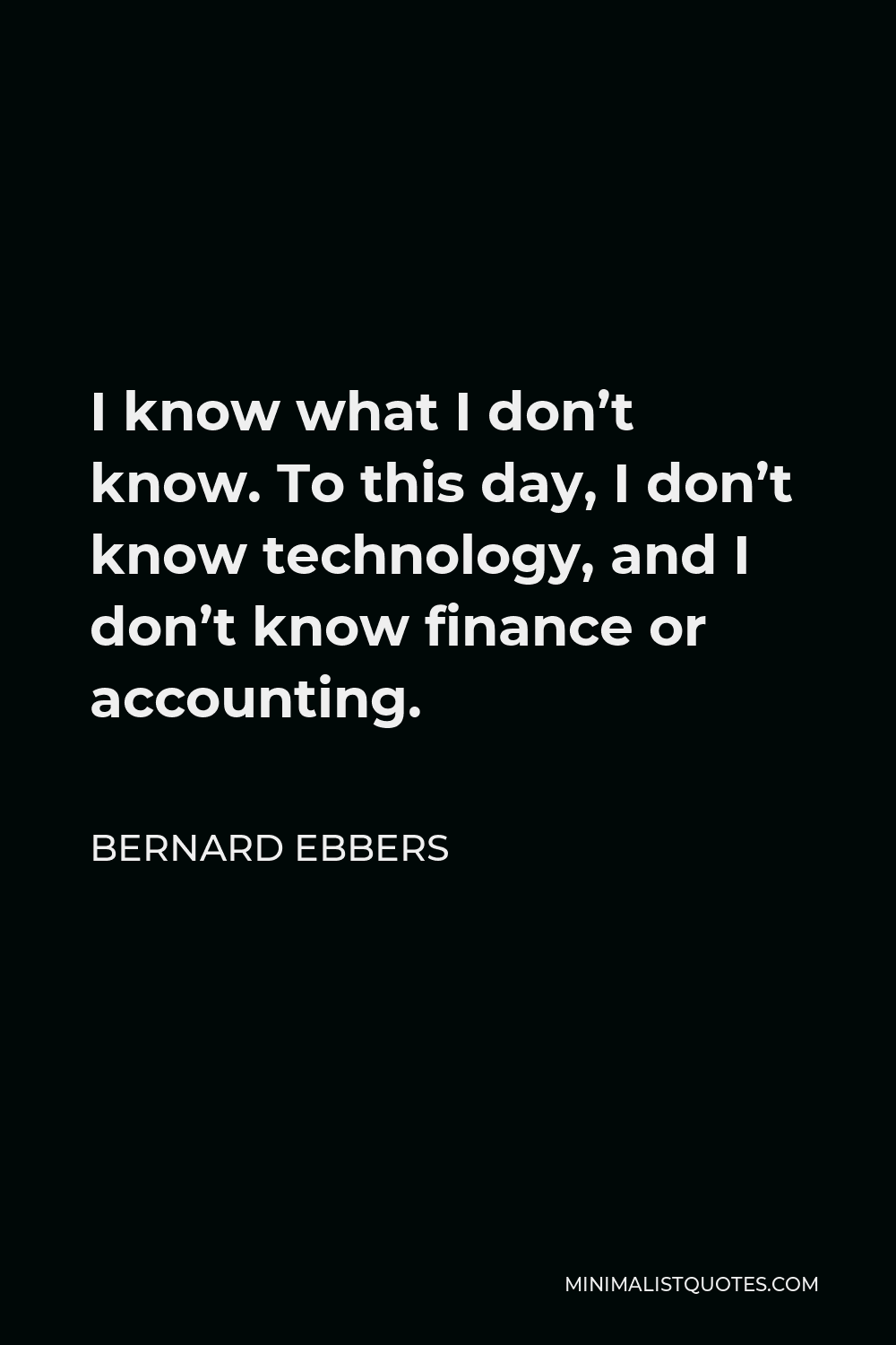 Bernard Ebbers Quote - I know what I don’t know. To this day, I don’t know technology, and I don’t know finance or accounting.