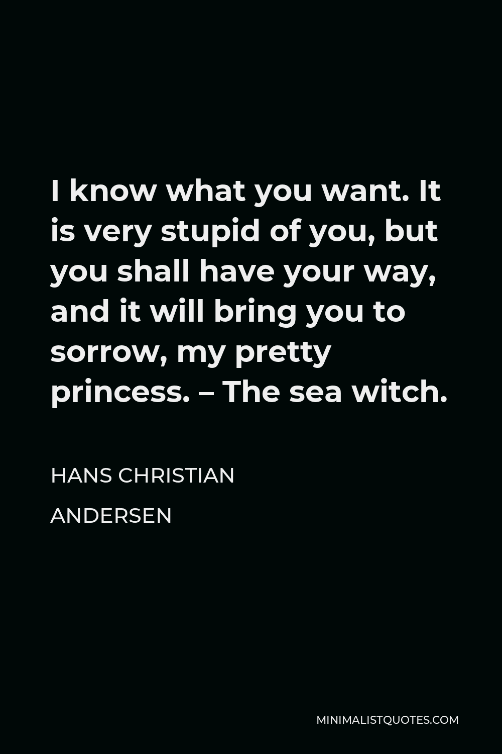 Hans Christian Andersen Quote - I know what you want. It is very stupid of you, but you shall have your way, and it will bring you to sorrow, my pretty princess. – The sea witch.