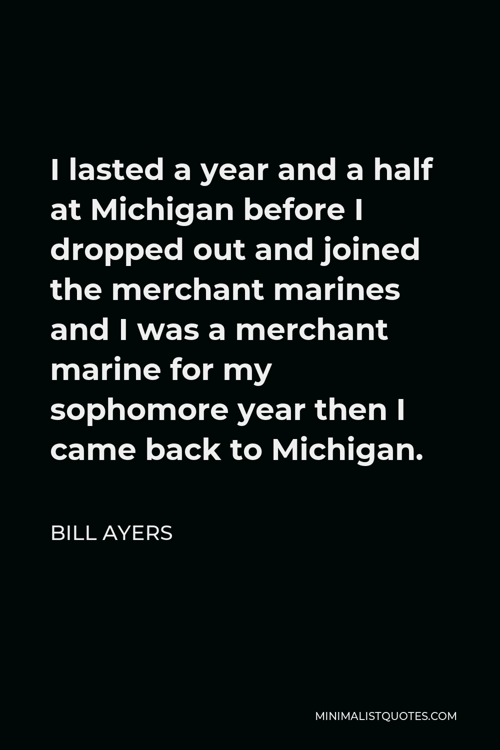 Bill Ayers Quote - I lasted a year and a half at Michigan before I dropped out and joined the merchant marines and I was a merchant marine for my sophomore year then I came back to Michigan.