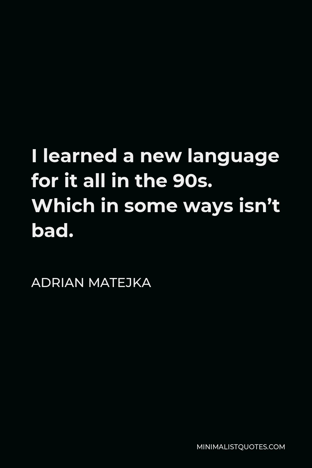 Adrian Matejka Quote - I learned a new language for it all in the 90s. Which in some ways isn’t bad.