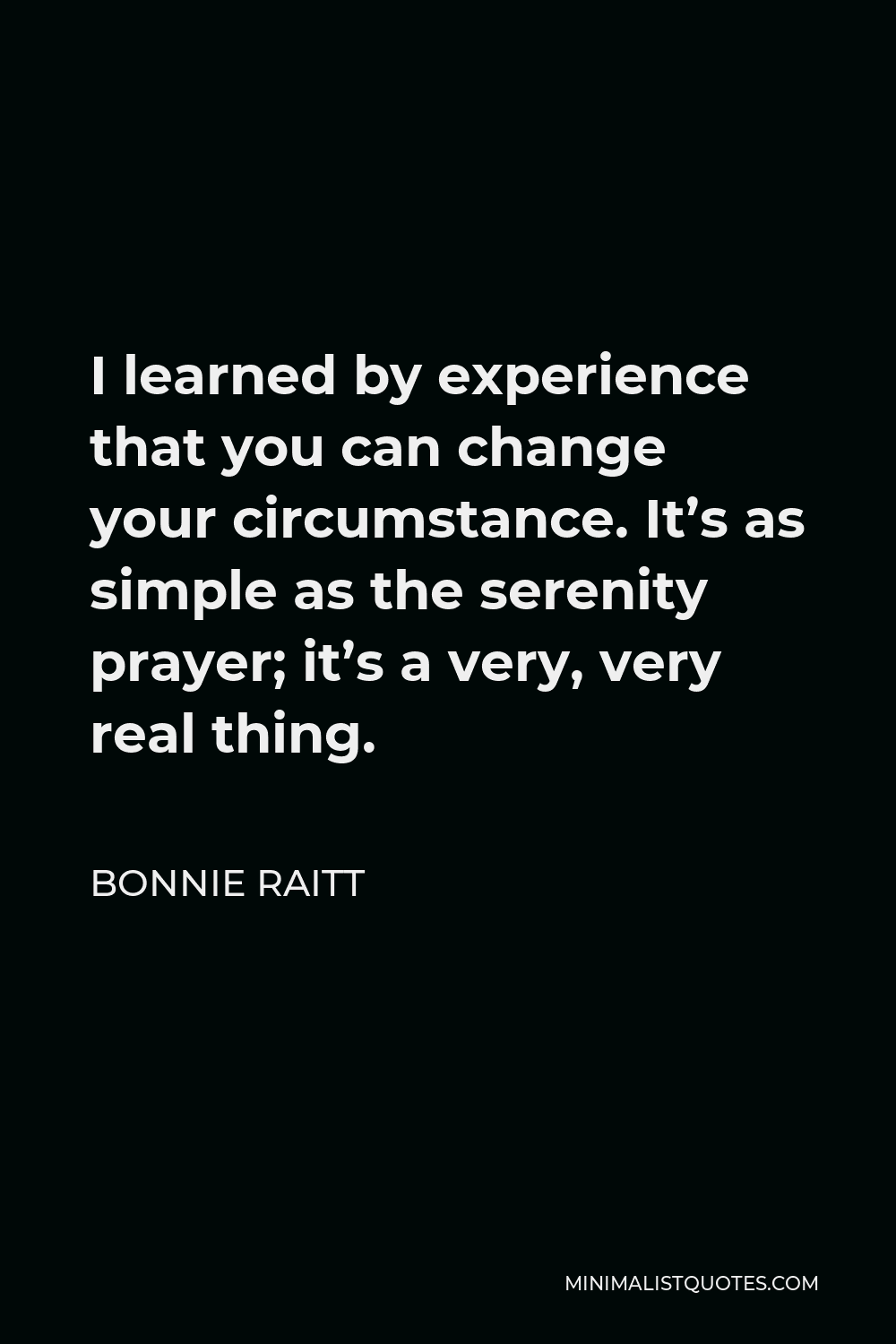Bonnie Raitt Quote - I learned by experience that you can change your circumstance. It’s as simple as the serenity prayer; it’s a very, very real thing.