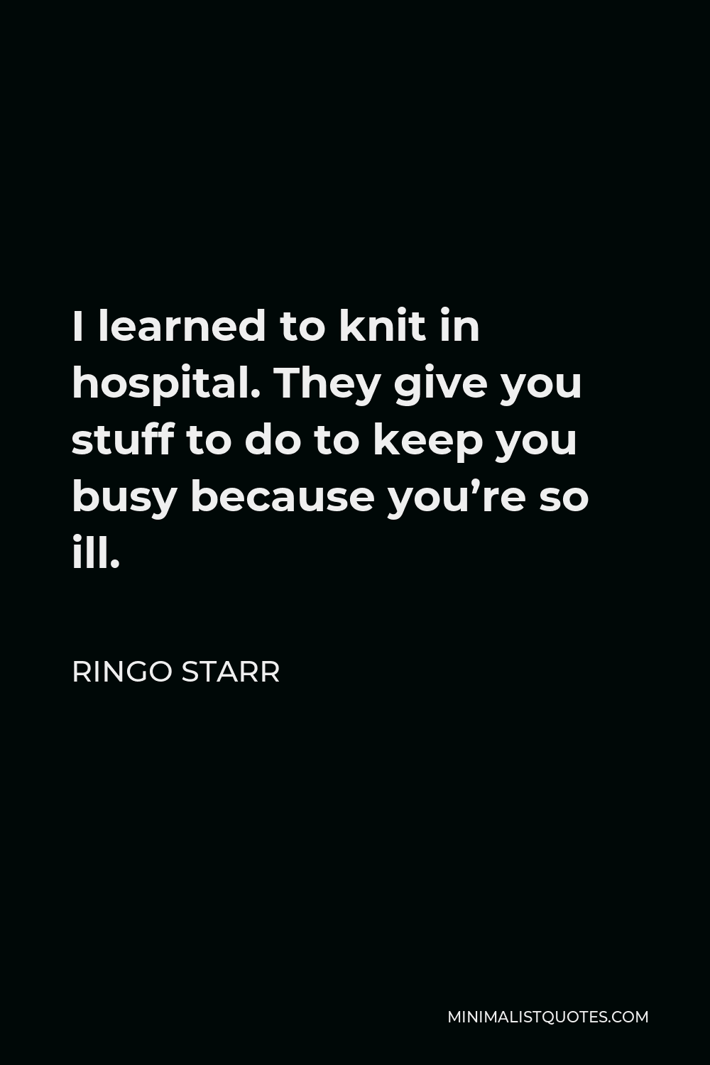 Ringo Starr Quote - I learned to knit in hospital. They give you stuff to do to keep you busy because you’re so ill.