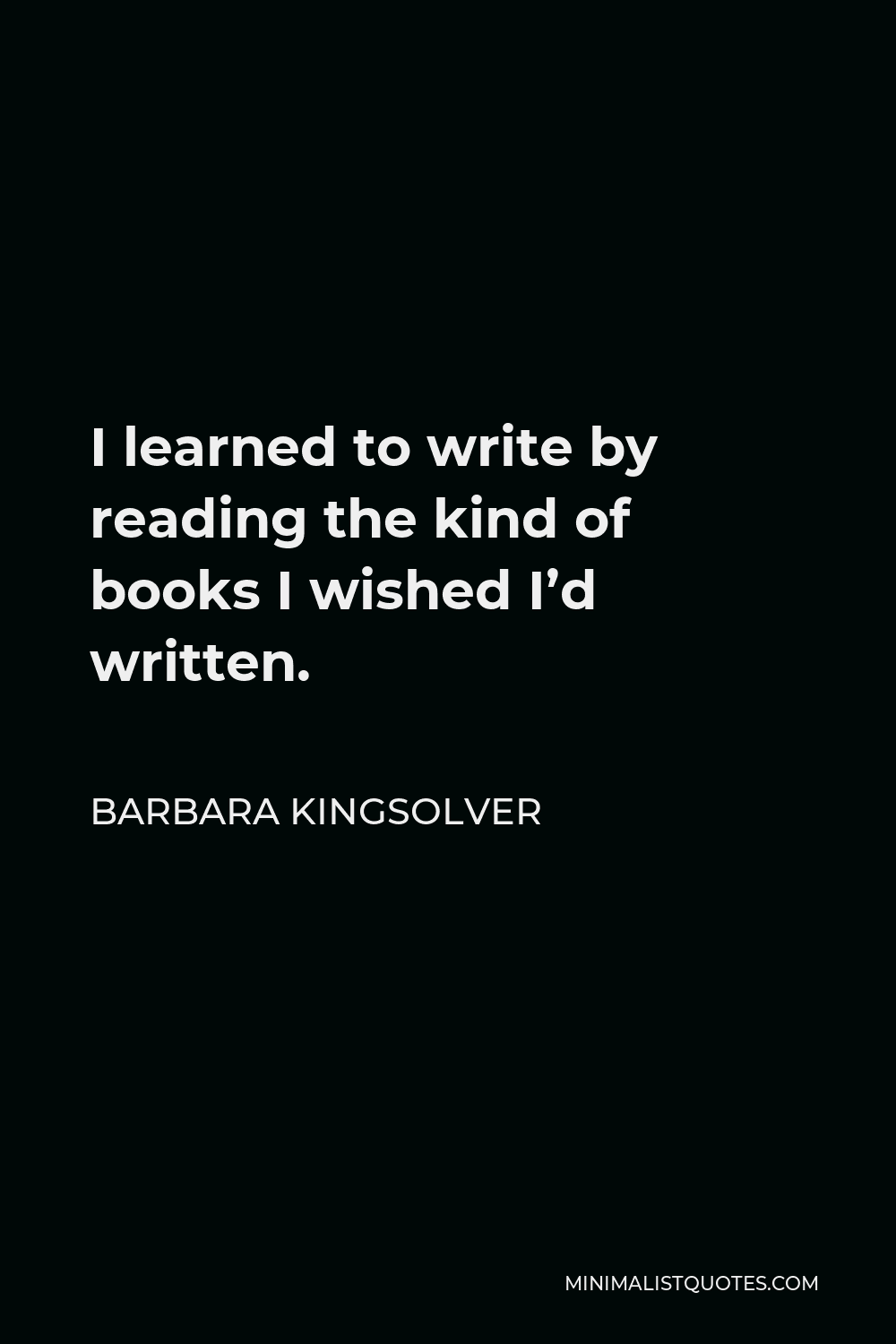 Barbara Kingsolver Quote - I learned to write by reading the kind of books I wished I’d written.