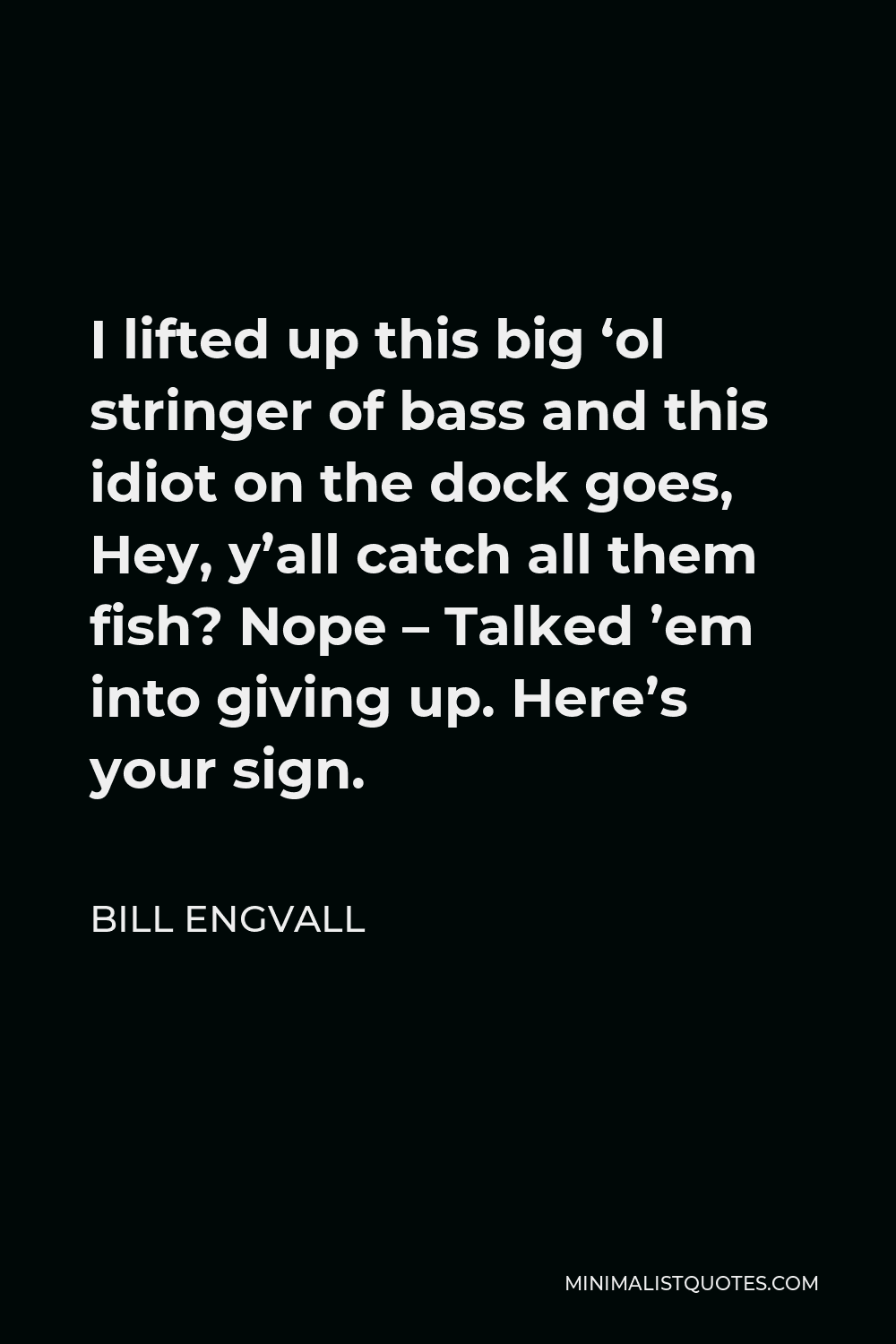 Bill Engvall Quote - I lifted up this big ‘ol stringer of bass and this idiot on the dock goes, Hey, y’all catch all them fish? Nope – Talked ’em into giving up. Here’s your sign.