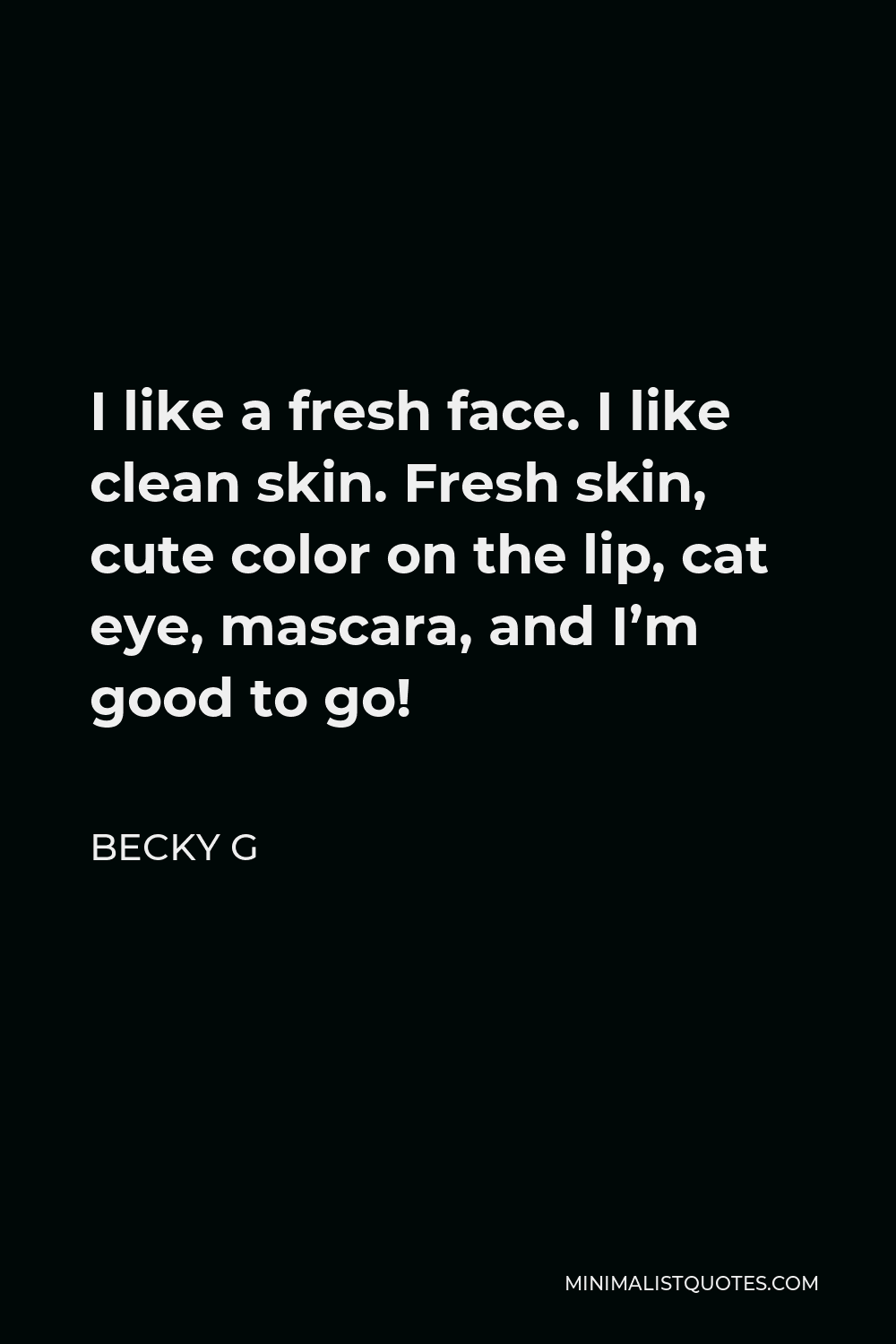 Becky G Quote - I like a fresh face. I like clean skin. Fresh skin, cute color on the lip, cat eye, mascara, and I’m good to go!