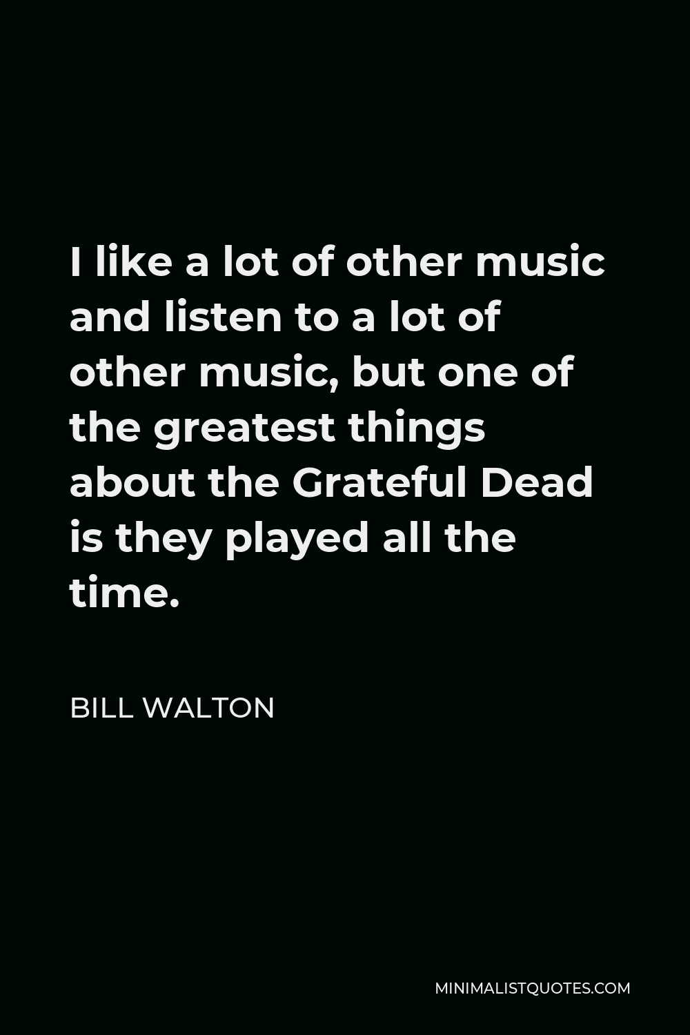 Bill Walton Quote - I like a lot of other music and listen to a lot of other music, but one of the greatest things about the Grateful Dead is they played all the time.