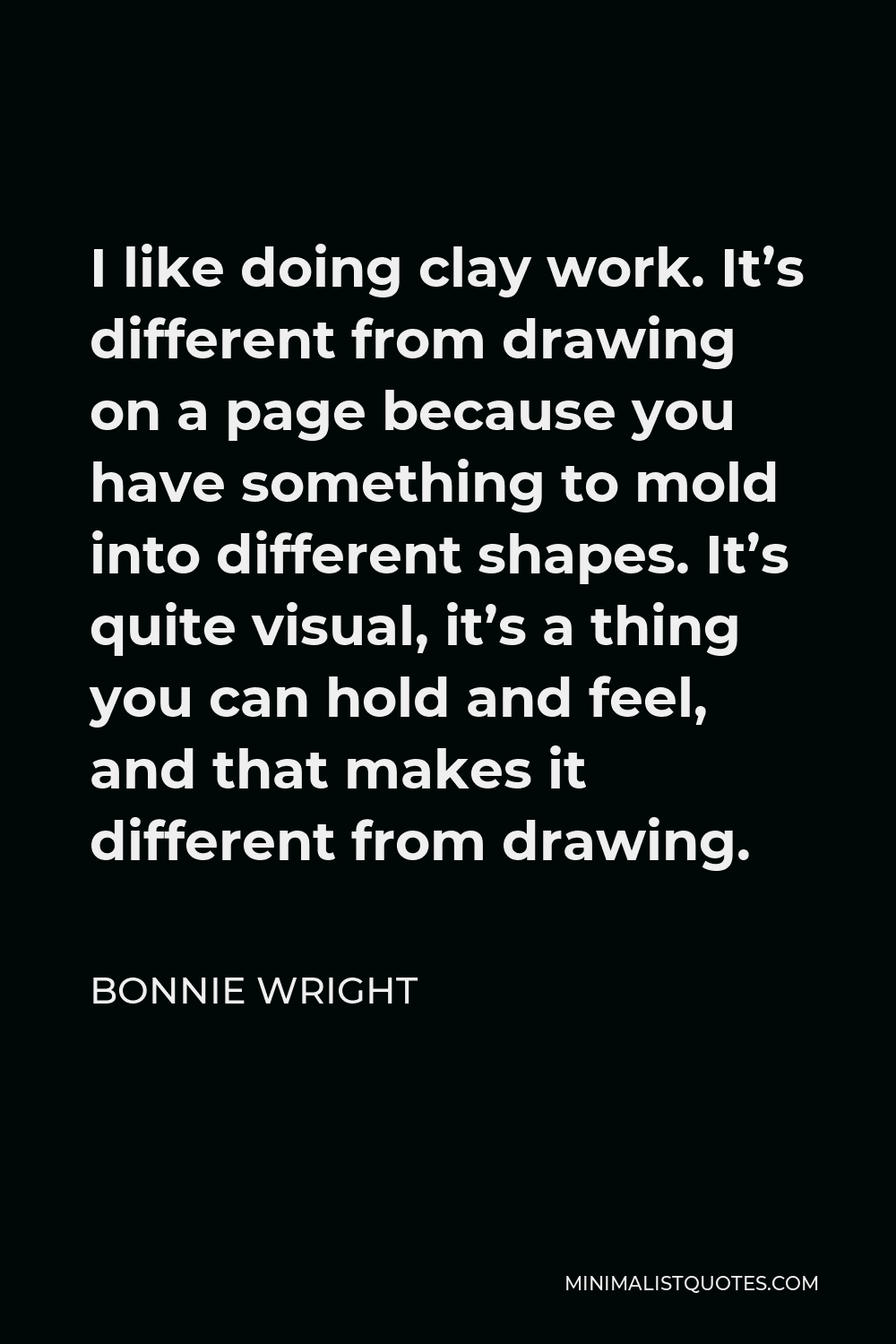 Bonnie Wright Quote - I like doing clay work. It’s different from drawing on a page because you have something to mold into different shapes. It’s quite visual, it’s a thing you can hold and feel, and that makes it different from drawing.