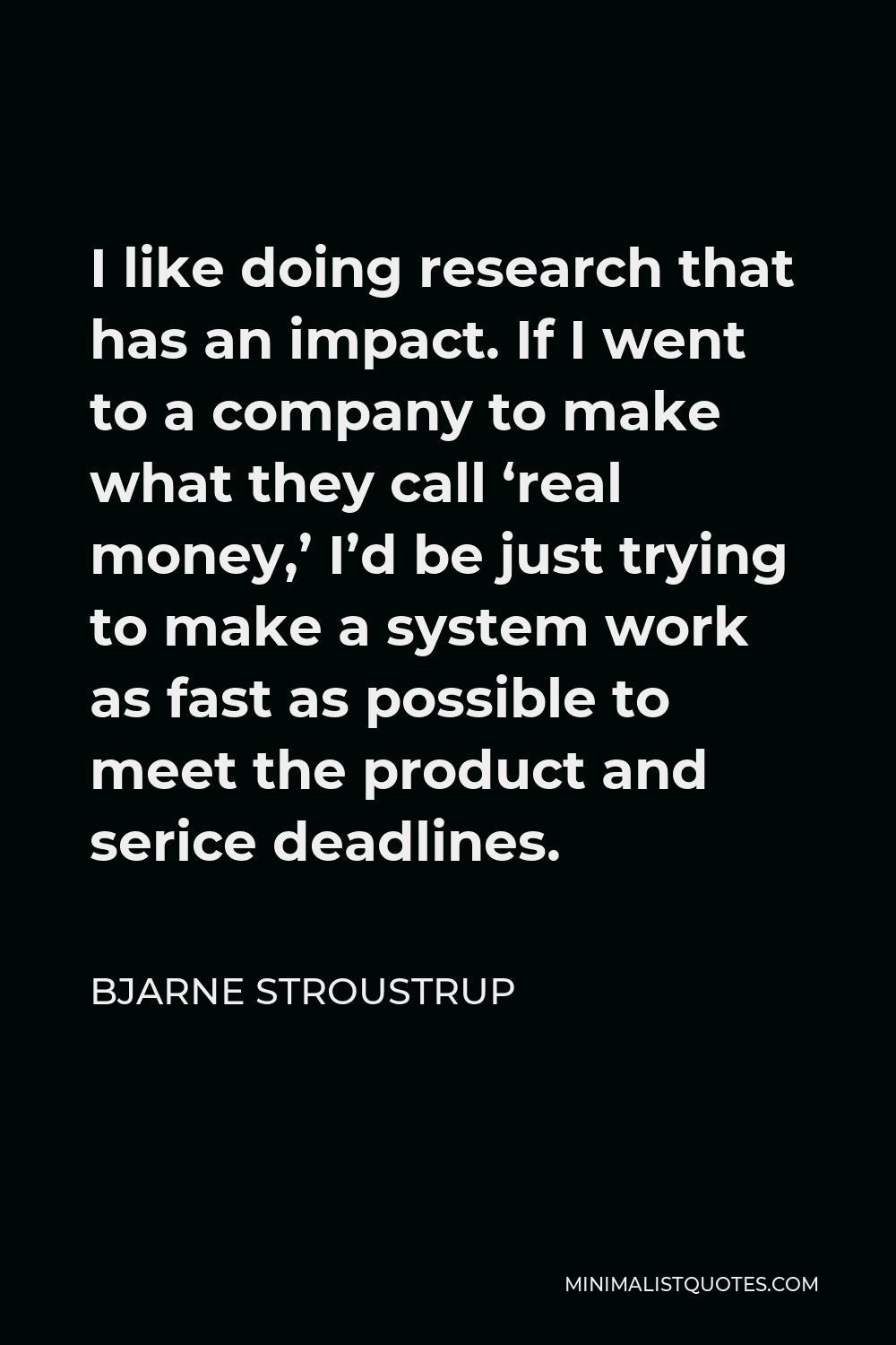 Bjarne Stroustrup Quote - I like doing research that has an impact. If I went to a company to make what they call ‘real money,’ I’d be just trying to make a system work as fast as possible to meet the product and serice deadlines.