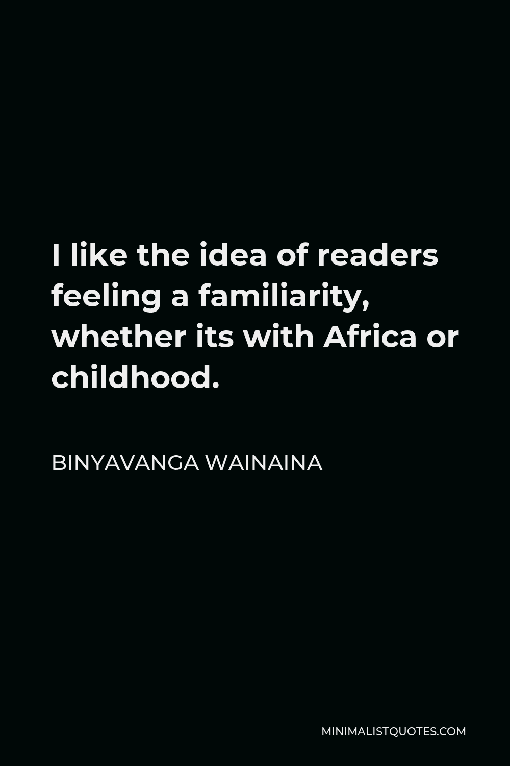 Binyavanga Wainaina Quote - I like the idea of readers feeling a familiarity, whether its with Africa or childhood.