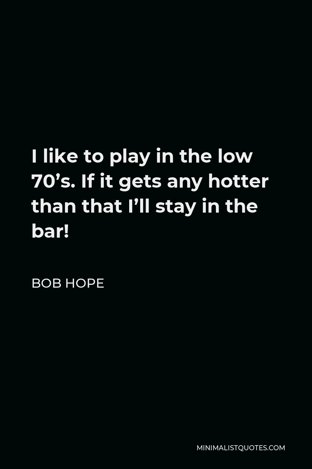 Bob Hope Quote - I like to play in the low 70’s. If it gets any hotter than that I’ll stay in the bar!
