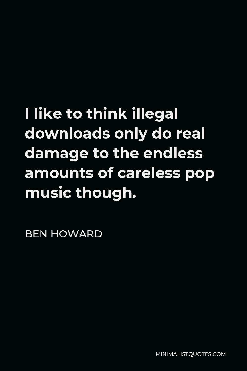 Ben Howard Quote - I like to think illegal downloads only do real damage to the endless amounts of careless pop music though.