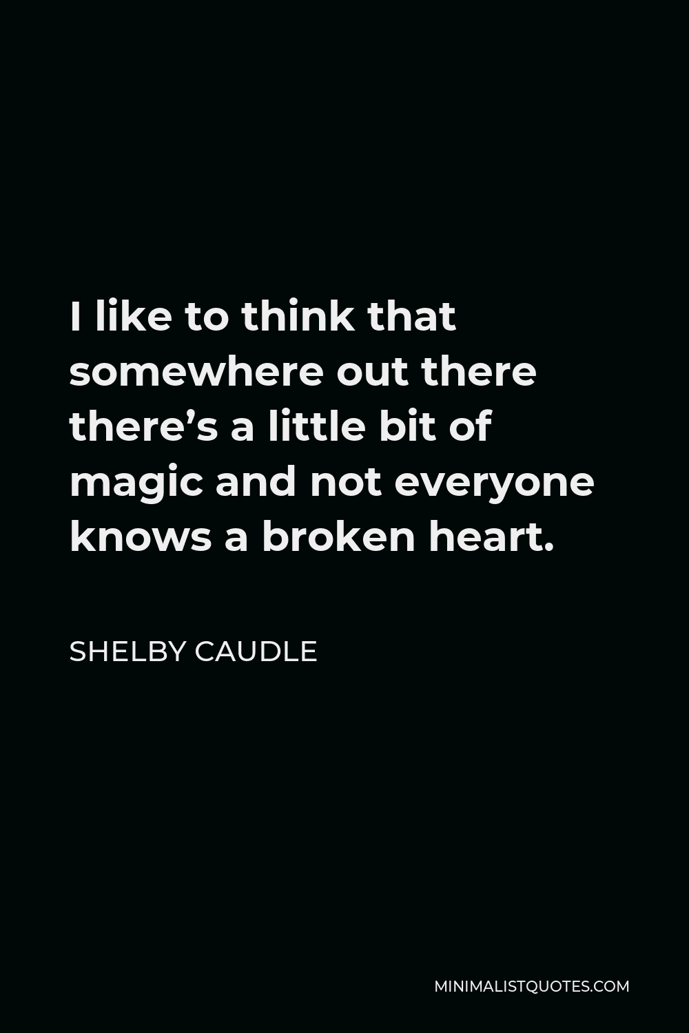 Shelby Caudle Quote - I like to think that somewhere out there there’s a little bit of magic and not everyone knows a broken heart.
