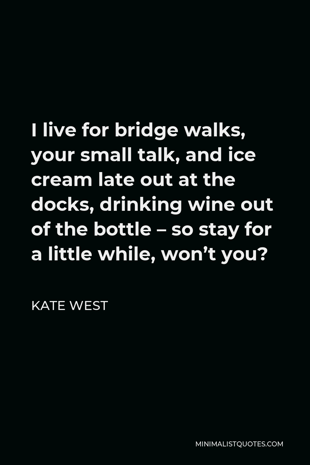 Kate West Quote - I live for bridge walks, your small talk, and ice cream late out at the docks, drinking wine out of the bottle – so stay for a little while, won’t you?