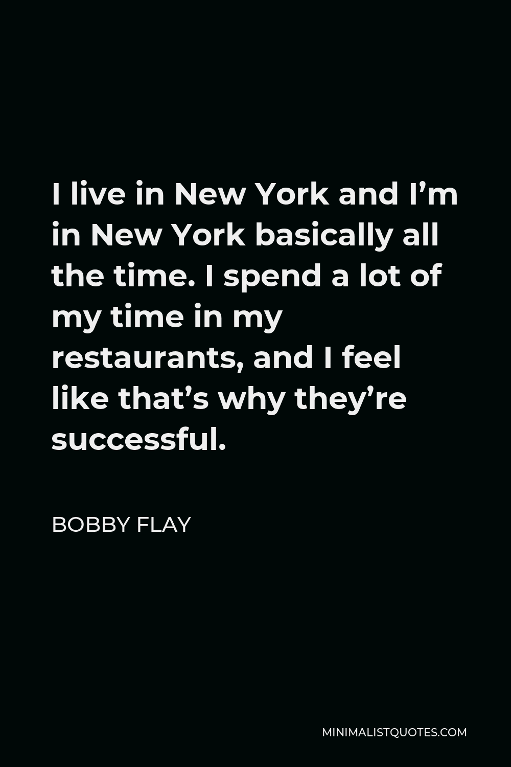 Bobby Flay Quote - I live in New York and I’m in New York basically all the time. I spend a lot of my time in my restaurants, and I feel like that’s why they’re successful.