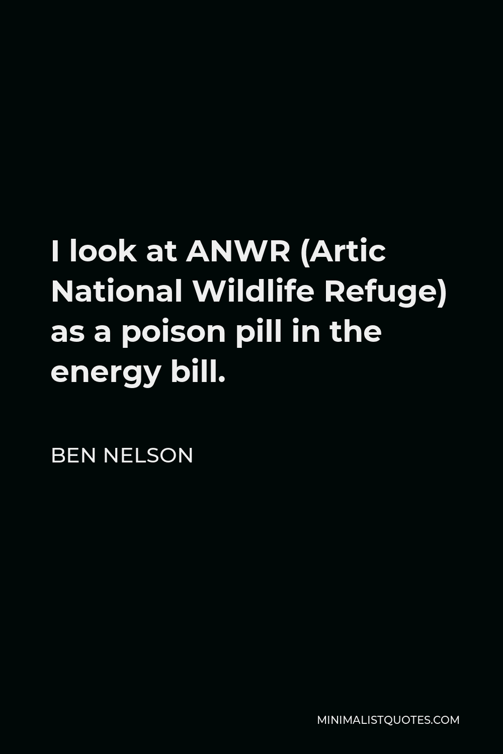 Ben Nelson Quote - I look at ANWR (Artic National Wildlife Refuge) as a poison pill in the energy bill.