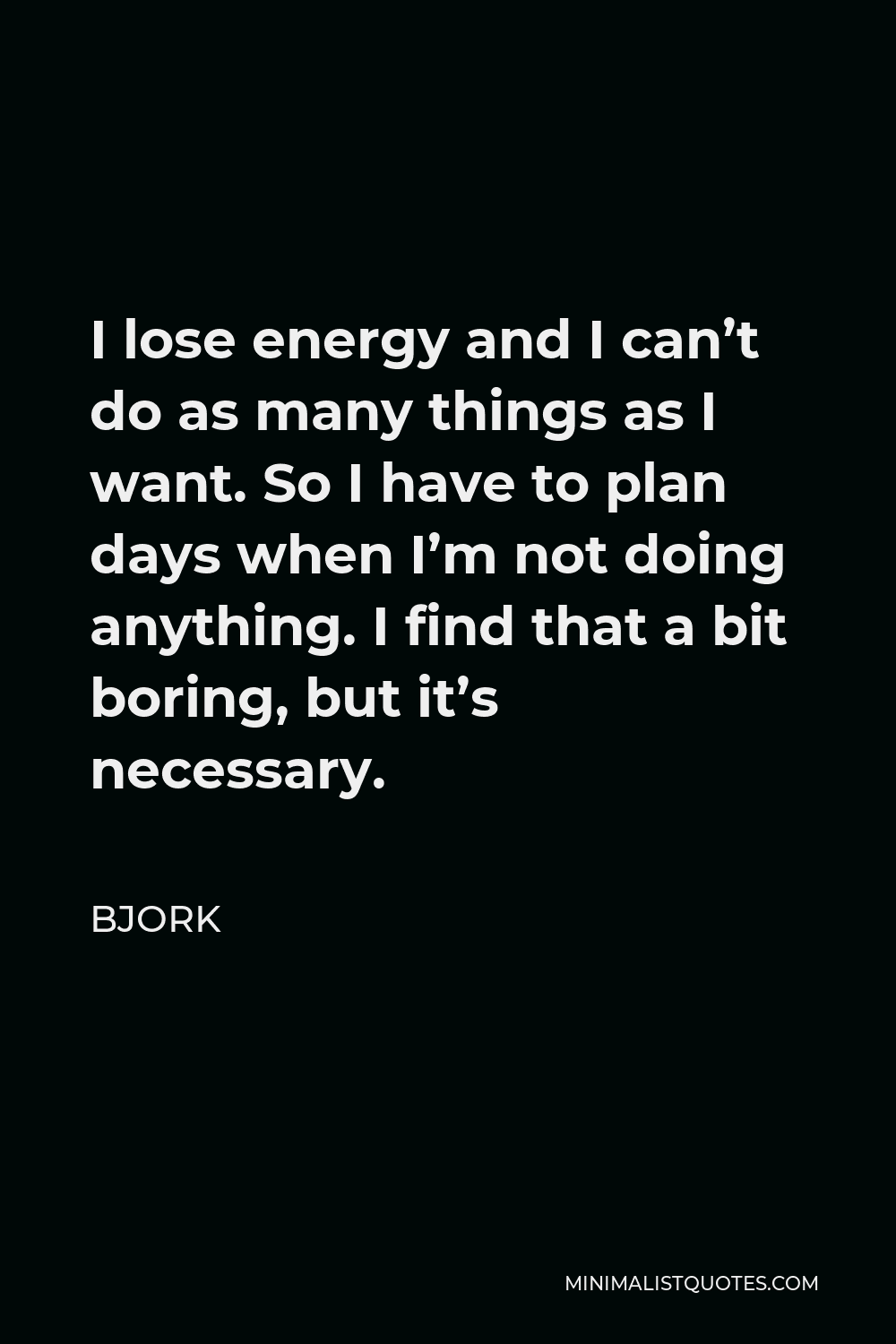 Bjork Quote - I lose energy and I can’t do as many things as I want. So I have to plan days when I’m not doing anything. I find that a bit boring, but it’s necessary.